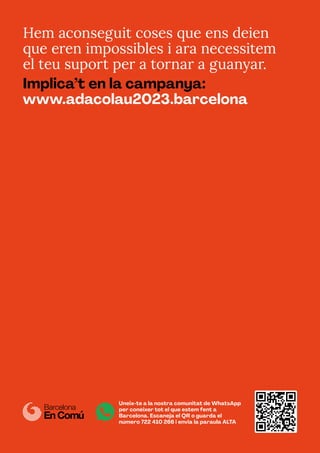 Hem aconseguit coses que ens deien
que eren impossibles i ara necessitem
el teu suport per a tornar a guanyar.
Implica’t en la campanya:
www.adacolau2023.barcelona
Uneix-te a la nostra comunitat de WhatsApp
per conèixer tot el que estem fent a
Barcelona. Escaneja el QR o guarda el
número 722 410 266 i envia la paraula ALTA
 