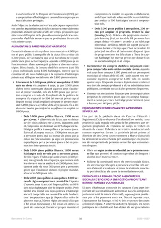 35 2023—2027
Barcelona En Comú
i una bonificació de l’Impost de Construcció (ICIO) per
a cooperatives d’habitatge en cessió d’ús sempre que es
tracti de pisos protegits.
Amb l’objectiu de desincentivar les pràctiques especulati-
ves com les transmissions d’edificis sencers entre diferents
propietats durant períodes curts de temps, proposem que
s’incrementi l’impost de la plusvàlua municipal de les com-
pravendes d’edificis sencers que es produeixen durant els
vuit primers anys.
AUGMENTAR EL PARC PÚBLIC D’HABITATGE
Durant els darrers vuit anys hem incrementat en 4.000 pi-
sos el parc públic i assequible de la ciutat fins arribar als
11.500 pisos, de tal manera que avui Barcelona té el parc
públic més gran de tot Espanya. Aquests 4.000 pisos ja en
funcionament s’han aconseguit gràcies a diverses estra-
tègies. D’una banda, la compra d’edificis sencers (casi 50)
i pisos individuals suma 1.600 habitatges, mentre que la
construcció de nous habitatges i la captació d’habitatges
privats cap al lloguer social suma els 2.400 pisos restants.
• Lliurament de 5.000 pisos públics i assequibles i 2.000
més en obres els propers 4 anys, ja que 3.500 pisos
d’obra nova començats durant aquests anys s’acaba-
ran al proper mandat, més els 1.000 pisos que preve-
iem comprar a través de l’ampliació de la política de
compres i la captació de 500 del mercat privat cap al
lloguer social. Total ampliació del parc el proper man-
dat: 5.000 gràcies a l’esforç dels anys passats. És a dir,
durant el nostre govern (dotze anys) haurem ampliat en
9.000 pisos.
̃ Dels 5.000 pisos públics lliurats, 1.500 seran
per a joves. A diferència de Trias, que va deixar
de fer pisos públics per a joves, seguirem amb
el compromís de destinar un 30% d’aquests ha-
bitatges públics i assequibles a persones joves.
En total, al proper mandat, 1.500 pisos seran per
a persones joves, que cal sumar als pisos que ja
estan en funcionament, ja sigui en promocions
específiques per a persones joves o bé en pro-
mocions intergeneracionals.
̃ Dels 5.000 pisos públics lliurats, 1.000 seran
habitatges amb serveis per a persones grans.
Tenim el parc d’habitatges amb serveis (1.500 pi-
sos) més gran de tota Espanya, que només amb
les obres en marxa arribarà als 2.000 pisos. Jun-
tament amb els nous 500 pisos per a persones
grans que s’acabaran durant el proper mandat,
s’iniciaran 500 pisos més.
̃ Dels 5.000 pisos públics i assequibles, 1.000 se-
ran de règim cooperatiu en cessió d’ús. L’aposta
d’aquests anys ha estat el lloguer públic: un 80%
dels nous habitatges són de lloguer públic. Però
també s’ha iniciat una nova política d’habitatge
social i cooperatiu en cessió d’ús amb fundaci-
ons i cooperatives, que ja disposa d’un miler de
pisos en marxa, 500 en règim de cessió d’ús que
o bé estan funcionant o bé estan en obres i a
punt de començar. Durant el proper mandat el
compromís és insistir en aquesta col·laboració,
amb l’aportació de solars o edificis a rehabilitar
per arribar a 500 habitatges socials i coopera-
tius més.
̃ Dels 5.000 pisos públics i assequibles, 200 se-
ran per ampliar el programa Primer la Llar
(housing first). Gràcies als programes munici-
pals housing first, un total de 68 persones han
pogut deixar el carrer i accedir a un habitatge
individual i definitiu, rebent un suport social in-
tensiu durant el temps que l’han necessitat. El
principal escull en el creixement d’aquest tipus
de programes són les dificultats a l’hora de cap-
tar habitatge del mercat privat per donar-li un
ús social sostingut en el temps.
• Incrementar les compres d’edificis mitjançant com-
pres compartides amb entitats socials i veïns. Aquests
vuit anys hem comprat 1.600 pisos amb un pressupost
municipal al voltant dels 180M€, i amb aquest nou me-
canisme esperem comprar-ne 1.000 més en només
quatre anys. D’aquesta manera, l’Ajuntament cedirà el
seu dret de compra preferent a altres administracions
públiques, a entitats socials i a les persones llogateres.
• Generar un mecanisme financer per aconseguir pisos
propietat de persones grans que els atorgui finança-
ment a canvi que el seu habitatge posteriorment passi
a formar part del parc públic.
EQUIPAMENTS RESIDENCIALS PER A PERSONES
SENSE LLAR
Una part de la població atesa als Centres d’Atenció i
Seguiment (CAS) no disposa d’un domicili on residir, i una
proporció cada vegada més gran de les persones que se-
gueixen programes de reducció de danys es troben en
situació de carrer. L’obertura del centre residencial amb
consum supervisat durant la pandèmia (situat primer al
districte de Les Corts i posteriorment a Horta-Guinardó)
ha demostrat la seva eficàcia per acompanyar els proces-
sos de recuperació de persones sense llar que consumei-
xen drogues.
• Obrir un segon centre residencial per a persones sen-
se llar que permeti el consum supervisat de drogues i
alcohol en el mateix centre.
• Millorar la coordinació entre els serveis socials bàsics,
els serveis específics per a persones sense llar i els ser-
veis d’atenció a les dones víctimes de violència masclis-
ta per identificar els casos de sensellarisme ocult.
PROMOURE LA REHABILITACIÓ AMB CRITERIS
SOCIALS I D’EFICIÈNCIA ENERGÈTICA PRIORITZANT
BARRIS I FAMÍLIES VULNERABLES
El parc d’habitatge construït és causant d’una part im-
portant de la contaminació ambiental. La seva antiguitat,
juntament amb la manca d’inversió, suposa greus proble-
mes per a les persones usuàries. Durant aquests anys,
l’Ajuntament ha finançat el 80 % dels recursos destinats
a millorar el parc. A diferència d’altres èpoques, les noves
polítiques de rehabilitació han deixat de ser generalistes
 