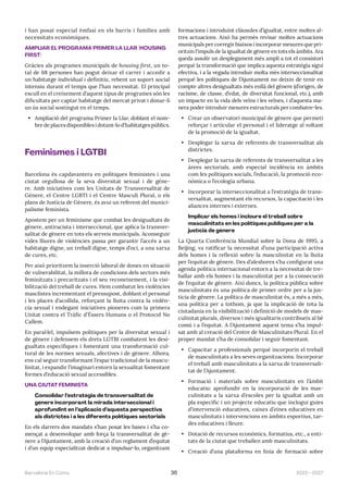 2023—2027
Barcelona En Comú 36
i han posat especial èmfasi en els barris i famílies amb
necessitats econòmiques.
AMPLIAR EL PROGRAMA PRIMER LA LLAR (HOUSING
FIRST)
Gràcies als programes municipals de housing first, un to-
tal de 68 persones han pogut deixar el carrer i accedir a
un habitatge individual i definitiu, rebent un suport social
intensiu durant el temps que l’han necessitat. El principal
escull en el creixement d’aquest tipus de programes són les
dificultats per captar habitatge del mercat privat i donar-li
un ús social sostingut en el temps.
• Ampliació del programa Primer la Llar, doblant el nom-
bre de places disponibles i dotant-lo d’habitatges públics.
Feminismes i LGTBI
​​
Barcelona és capdavantera en polítiques feministes i una
ciutat orgullosa de la seva diversitat sexual i de gène-
re. Amb iniciatives com les Unitats de Transversalitat de
Gènere, el Centre LGBTI i el Centre Masculí Plural, o els
plans de Justícia de Gènere, és avui un referent del munici-
palisme feminista.
Apostem per un feminisme que combat les desigualtats de
gènere, antiracista i interseccional, que aplica la transver-
salitat de gènere en tots els serveis municipals. Aconseguir
vides lliures de violències passa per garantir l’accés a un
habitatge digne, un treball digne, temps d’oci, a una xarxa
de cures, etc.
Per això prioritzem la inserció laboral de dones en situació
de vulnerabilitat, la millora de condicions dels sectors més
feminitzats i precaritzats i el seu reconeixement, i la visi-
bilització del treball de cures. Hem combatut les violències
masclistes incrementant el pressupost, doblant el personal
i les places d’acollida, reforçant la lluita contra la violèn-
cia sexual i endegant iniciatives pioneres com la primera
Unitat contra el Tràfic d’Éssers Humans o el Protocol No
Callem.
En paral·lel, impulsem polítiques per la diversitat sexual i
de gènere i defensem els drets LGTBI combatent les desi-
gualtats específiques i fomentant una transformació cul-
tural de les normes sexuals, afectives i de gènere. Alhora,
ens cal seguir transformant l’espai tradicional de la mascu-
linitat, i expandir l’imaginari entorn la sexualitat fomentant
formes d’educació sexual accessibles.
UNA CIUTAT FEMINISTA
Consolidar l’estratègia de transversalitat de
gènere incorporant la mirada interseccional i
aprofundint en l’aplicació d’aquesta perspectiva
als districtes i a les diferents polítiques sectorials
En els darrers dos mandats s’han posat les bases i s’ha co-
mençat a desenvolupar amb força la transversalitat de gè-
nere a l’Ajuntament, amb la creació d’un reglament d’equitat
i d’un equip especialitzat dedicat a impulsar-lo, organitzant
formacions i introduint clàusules d’igualtat, entre moltes al-
tres actuacions. Això ha permès revisar moltes actuacions
municipals per corregir biaixos i incorporar mesures que pri-
oritzin l‘impuls de la igualtat de gènere en tots els àmbits. Ara
queda assolir un desplegament més ampli a tot el consistori
perquè la transformació que implica aquesta estratègia sigui
efectiva, i a la vegada introduir molta més interseccionalitat
perquè les polítiques de l’Ajuntament no deixin de tenir en
compte altres desigualtats més enllà del gènere (d’origen, de
racisme, de classe, d’edat, de diversitat funcional, etc.), amb
un impacte en la vida dels veïns i les veïnes, i d’aquesta ma-
nera poder introduir mesures estructurals per combatre-les.
• Crear un observatori municipal de gènere que permeti
reforçar i articular el personal i el lideratge al voltant
de la promoció de la igualtat.
• Desplegar la xarxa de referents de transversalitat als
districtes.
• Desplegar la xarxa de referents de transversalitat a les
àrees sectorials, amb especial incidència en àmbits
com les polítiques socials, l’educació, la promoció eco-
nòmica o l’ecologia urbana.
• Incorporar la interseccionalitat a l’estratègia de trans-
versalitat, augmentant els recursos, la capacitació i les
aliances internes i externes.
Implicar els homes i incloure el treball sobre
masculinitats en les polítiques públiques per a la
justícia de gènere
La Quarta Conferència Mundial sobre la Dona de 1995, a
Beijing, va ratificar la necessitat d’una participació activa
dels homes i la reflexió sobre la masculinitat en la lluita
per l’equitat de gènere. Des d’aleshores s’ha configurat una
agenda política internacional entorn a la necessitat de tre-
ballar amb els homes i la masculinitat per a la consecució
de l’equitat de gènere. Així doncs, la política pública sobre
masculinitats és una política de primer ordre per a la jus-
tícia de gènere. La política de masculinitat és, a més a més,
una política per a tothom, ja que la implicació de tota la
ciutadania en la visibilització i definició de models de mas-
culinitat plurals, diversos i més igualitaris contribueix al bé
comú i a l’equitat. A l’Ajuntament aquest tema s’ha impul-
sat amb al creació del Centre de Masculinitats Plural. En el
proper mandat s’ha de consolidar i seguir fomentant.
• Capacitar a professionals perquè incorporin el treball
de masculinitats a les seves organitzacions. Incorporar
el treball amb masculinitats a la xarxa de transversali-
tat de l’Ajuntament.
• Formació i materials sobre masculinitats en l’àmbit
educatiu: aprofundir en la incorporació de les mas-
culinitats a la xarxa d’escoles per la igualtat amb un
pla específic i un projecte educatiu que inclogui guies
d’intervenció educatives, caixes d’eines educatives en
masculinitats i intervencions en àmbits esportius, tar-
des educatives i lleure.
• Dotació de recursos econòmics, formatius, etc., a enti-
tats de la ciutat que treballen amb masculinitats.
• Creació d’una plataforma en línia de formació sobre
 