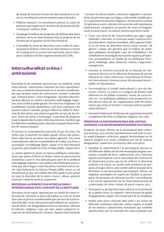 41 2023—2027
Barcelona En Comú
de l’estat de totes les formes de discriminació a la ciu-
tat en coordinació amb les entitats especialitzades.
• Millorar l’atenció i la coordinació policial en casos de
persones que hagin estat víctimes de situacions de dis-
criminació i delictes d’odi.
• Desplegar la millora del programa de defensa dels drets
humans i de la no-discriminació dins el projecte de les
Escoles per la Igualtat i la No Discriminació.
• Consolidar la ciutat de Barcelona com a referent inter-
nacional en la lluita contra la no-discriminació a través
de la implicació en xarxes internacionals com la Euro-
pean Coalition of Cities Against Racism (ECCAR).
Interculturalitat crítica i
antiracisme
Barcelona ha de continuar apostant per un model de ciutat
intercultural i antirracista, entenent les dues aproximaci-
ons com a elements fonamentals en el procés transforma-
dor que incideix contra les estructures racistes i colonials
que vulneren drets i creen desigualtat. Aquestes discrimi-
nacions afecten no només a persones amb bagatge migra-
tori, sinó també al poble gitano i les minories religioses. Cal
transformar el propi Ajuntament, com hem començar a fer
durant el darrer mandat, perquè reflecteixi millor la diver-
sitat de Barcelona, una ciutat on gairebé un terç de les veï-
nes i veïns van néixer a l’estranger. A més hem de propiciar
la participació efectiu dels col·lectius diversos i facilitar que
les diferents manifestacions culturals es puguin desenvolu-
par de manera integral.
El racisme té conseqüències materials: fa que els veïns i les
veïnes que el pateixen no poden gaudir d’una vida plena i
lliure amb l’accés als drets més bàsics garantit. Les seves
conseqüències afecten la possibilitat de trobar una feina o
aconseguir un habitatge digne, espais on la discriminació
és patent, però també la vivim a l’espai públic i espais d’oci.
La nostra aposta és posar en marxa polítiques emancipa-
dores que posin el focus en lluitar contra la precarització
econòmica a què es veu abocada gran part de la població
amb bagatge migratori i una política decididament antirra-
cista que intervingui a totes les àrees i territoris de la ciu-
tat. Aquí l’educació, la cultura i l’espai públic tenen un rol
fonamental, ja que són àmbits des dels quals es pot posar
en valor la diversitat de la nostra ciutat i, alhora, generar
eines per construir justícia i reparació.
REFORÇAR LA PERSPECTIVA INTERCULTURAL I
INTERSECCIONAL EN EL CONJUNT DE LA INSTITUCIÓ
Barcelona ha de seguir apostant per un model de ciutat in-
tercultural, entenent la interculturalitat no com un model
sinó com un procés transformador que parteixi de la neces-
sitat d’incidir en les estructures generadores de vulneraci-
ons de drets i de desigualtats envers la diversitat, sobretot
la cultural i religiosa, i que, per tant, poden comportar si-
tuacions de discriminació i racisme. Aquesta discriminació
i racisme no afecta només a persones migrades o descen-
dents de persones que van migrar, sinó també al poble gita-
no i a persones de minories religioses. Si entenem el racisme
i el patriarcat com a sistemes estructurals amb expressions
institucionals, cal generar un procés de canvi en l’organit-
zació, les pràctiques i la cultura institucional de la ciutat.
• Crear una direcció de transversalitat que sigui capaç
d’abordar i executar un concepte ampli i suficient d’in-
terculturalitat i interseccionalitat, amb especial èmfa-
si en els eixos de diversitat ètnico-racial, sexual i de
gènere i classe, per garantir que el conjunt de políti-
ques públiques municipals i que els treballadors i les
treballadores municipals incorporen aquesta perspec-
tiva, principalment en l’àmbit de les polítiques d’ocu-
pació, habitatge, salut, educació, cultura, i seguretat i
emergències.
• Garantir la correcta execució de la clàusula de con-
tractació diversa en les diferents licitacions de serveis
d’atenció de ciutat i districtes, i incrementar la forma-
ció intercultural i interseccional del personal tècnic i
polític de l’Ajuntament.
• Territorialitzar el treball intercultural a tots els dis-
trictes i barris. La ciutat es configura de formes molt
diferents en els àmbits econòmic, social, de xarxa so-
cial, etc. Les polítiques públiques amb perspectiva in-
tercultural s’han de fer conjuntament amb els veïns i
veïnes que estan al territori i conviuen amb la quotidi-
anitat del barri.
• Garantir l’elaboració d’informes de seguiment anual del
compliment del dret a la llibertat religiosa i de culte.
PROPICIAR LA PARTICIPACIÓ DELS COL·LECTIUS
DIVERSOS I LES SEVES MANIFESTACIONS CULTURALS
Propiciar un marc efectiu on la participació dels col·lec-
tius diversos, així com les manifestacions culturals en sen-
tit ampli d’aquests col·lectius, puguin desenvolupar-se de
manera integral a la ciutat, treballant per tal de superar
desigualtats i asimetries en l’exercici dels seus drets.
• Impulsar la representació i la participació diversa en
els diferents àmbits de decisió municipals (òrgans con-
sultius, consells de barri, subvencions, etc.). Entenem
aquesta participació com a mecanisme de construcció
de democràcia activa, que ha de reflectir la diversitat
existent a la ciutat, no només amb presència de per-
sones d’origen divers, sinó també amb la inclusió de la
diversitat en els mecanismes participatius. Alhora, cal
impulsar estratègies de suport per facilitar la partici-
pació de persones de diferents perfils i procedències
a les xarxes associatives de la ciutat (associacions de
comerciants, de veïns i veïnes, de pares i mares, etc.).
• Incorporar la perspectiva intercultural en la promoció
de la gestió cívica, la cogestió i altres formes de gestió
d’equipaments, espais i serveis per part de la ciutadania.
• Vetllar pels drets culturals dels veïns i les veïnes de
diferents contextos culturals i donar suport al treball
de les entitats i plataformes ciutadanes que treballin
aquesta línia, per un concepte de cultura popular que
 