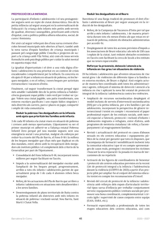 2023—2027
Barcelona En Comú 48
PROTECCIÓ DE LA INFÀNCIA
La participació d’infants i adolescents i el seu protagonis-
me segueix sent un repte de ciutat democràtica. Des de la
petita infància cal seguir avançant en la universalització de
l’educació i la criança dels infants més petits amb serveis
de qualitat, diversos i assequibles, prioritzant amb criteris
d’equitat, com a política pública alhora educativa, social, de
cures i feminista.
Per això cal seguir reforçant des d’una xarxa creixent d’es-
coles bressol municipals més obertes al barri, també amb
la nova xarxa d’espais familiars de criança municipals i
passant pel canguratge públic Concilia o projectes de su-
port a la criança amb Vila Veïna; així com els nous serveis
Konsulta’m amb psicòlegs públics per cuidar la salut mental
en aquesta etapa vital.
La igualtat d’oportunitats i el dret a una vida digna d’in-
fants i adolescents és una prioritat en un context de crisis
encadenades i empobriment per la inflació. Es concreta en
els ajuts 0-16 per a infants en situació de pobresa, en les be-
ques menjador, o en el reforç i noves beques per activitats
extraescolars i vacances d’estiu.
Finalment, cal seguir transformant la ciutat perquè sigui
més amable i saludable des de la petita infància a l’adoles-
cència guanyant espai públic i més verd per trobar-se i ju-
gar. Volem una ciutat jugable, uns patis transformats, uns
entorns escolars pacificats i uns espais lúdics singulars i
més divertits als carrers, parcs i places on jugar, compartir
i omplir de vida comunitària.
Reduir la pobresa i les desigualtats en la infància
amb ajuts que prioritzin les famílies amb infants
3 de cada 10 infants a la ciutat viuen en situació de pobresa
i creixen amb menys oportunitats. L’Ajuntament va ser el
primer municipi en adherir-se a l’aliança estatal Pobresa
Infantil Zero perquè pel nou mandat segueix sent una
emergència social i una prioritat, malgrat els esforços per
reduir-la a través del Pla de Barris, el Fons 0-16 i la millora
de les beques menjador que s’han més que duplicat en els
dos mandats, entre altres amb la recuperació dels menja-
dors als instituts públics i el complement dels criteris de la
Generalitat per part de l’Ajuntament .
• Consolidació del Fons Infància 0-16, incorporant noves
millores per seguir facilitant-ne l’accés.
• Impuls a la universalització del menjador escolar amb
l’ampliació de les beques perquè, progressivament,
arribin a tots els infants i adolescents partint de que
actualment prop de 1 de cada 4 alumnes reben beca
menjador.
• Reforç de les actuacions del Pla de Barris que arriben a
infants i adolescents en situacions més desafavorides i
a les seves famílies.
• Desenvolupament de plans territorials de lluita contra
la pobresa infantil als districtes amb més infants en
situació de pobresa i exclusió social: Nou Barris, Sant
Martí i Ciutat Vella.
Reduir les desigualtats en el lleure
Barcelona té una llarga tradició de promoure el dret d’in-
fants i adolescents al lleure per seguir avançant en la re-
ducció de les desigualtats.
• Reforç de la Campanya de Vacances d’Estiu per tal que
arribi a més infants i adolescents, i de manera priori-
tària durant tots els mesos d’estiu als que estan en si-
tuació de pobresa, reduint els obstacles administratius
per accedir-hi.
• Desplegament de totes les accions previstes d’impuls a
les associacions de lleure educatiu i als més de 130 caus
i esplais de la ciutat, tant reduint obstacles econòmics
en l’accés com facilitant la cerca de locals a les entitats
que no tenen espai estable.
Reforçar la prevenció, detecció i atenció a la
infància en risc greu i en situacions de violència
Hi ha infants i adolescents que afronten situacions de risc
social greu i de violències de diferents tipus a la família o
en entorns escolars, de lleure o digital. Això exigeix actu-
ar de manera ben coordinada amb totes les administraci-
ons i agents, reforçant el sistema de detecció i atenció a la
infància en risc i aplicant la nova llei estatal de protecció
integral de la infància i adolescència contra les violències.
• Ampliació de recursos socioeducatius desplegant el
model inclusiu de serveis d’intervenció socioeducativa
(SIS) per a la petita infància, per a les famílies i per als
adolescents, incorporant la perspectiva de gènere in-
terseccional i tenint en compte i reconeixent el paper
professional expert de les entitats socials, amb men-
ció especial a l’atenció, protecció i inclusió d’infants i
adolescents migrants o refugiats, entre d’altres, amb
programes de mentoria ciutadana i de reforç a l’acom-
panyament i al reagrupament familiar.
• Revisió i actualització del protocol en casos d’abusos
sexuals en els centres educatius i equipaments pú-
blics de la ciutat per garantir que tots en disposen, que
s’acompanya de formació i sensibilització incloent tota
la comunitat educativa i que té en compte aprenentat-
ges de casos reals, protegint i reconeixent les víctimes
i buscant la seva reparació i la posada en marxa de me-
canismes de no repetició.
• Activació de les figures de coordinadores de benestar
i protecció als centres educatius previstes en la recent
Llei de protecció integral a la infància i l’adolescència
davant la violència (LOIPIVI de 2021) a partir d’un pro-
jecte pilot per ampliar-ho al conjunt del sistema educa-
tiu tenint en compte les recomanacions d’Unicef.
• Revisió del circuit de protecció de la infància i adoles-
cència amb reforços dels espais d’articulació territo-
rial tipus xarxa d’infància per treballar conjuntament
serveis i equipaments públics i entitats socials per pro-
moure una bona coordinació, complementarietat i cir-
cuits àgils i supervisió de casos conjunts entre equips
(EAIA, SARA, etc.).
• Formació especialitzada a professionals de totes les
etapes educatives dels centres educatius, així com
 