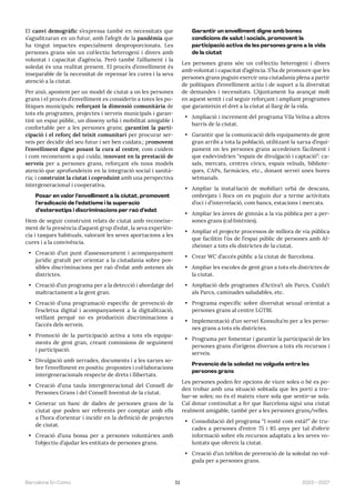51 2023—2027
Barcelona En Comú
El canvi demogràfic s’expressa també en necessitats que
s’aguditzaran en un futur, amb l’afegit de la pandèmia que
ha tingut impactes especialment desproporcionats. Les
persones grans són un col·lectiu heterogeni i divers amb
voluntat i capacitat d’agència. Però també l’aïllament i la
soledat és una realitat present. El procés d’envelliment és
inseparable de la necessitat de repensar les cures i la seva
atenció a la ciutat.
Per això, apostem per un model de ciutat a on les persones
grans i el procés d’envelliment es considerin a totes les po-
lítiques municipals: reforçant la dimensió comunitària de
tots els programes, projectes i serveis municipals i garan-
tint un espai públic, un disseny urbà i mobilitat amigable i
confortable per a les persones grans; garantint la parti-
cipació i el reforç del teixit comunitari per procurar ser-
veis per decidir del seu futur i ser ben cuidats.; promovent
l’envelliment digne posant la cura al centre, com cuidem
i com reconeixem a qui cuida; innovant en la prestació de
serveis per a persones grans, reforçant els nous models
atenció que aprofundeixin en la integració social i sanità-
ria; i construint la ciutat i coproduint amb una perspectiva
intergeneracional i cooperativa.
Posar en valor l’envelliment a la ciutat, promovent
l’eradicació de l’edatisme i la superació
d’estereotips i discriminacions per raó d’edat
Hem de seguir construint relats de ciutat amb reconeixe-
ment de la presència d’aquest grup d’edat, la seva experièn-
cia i tasques habituals, valorant les seves aportacions a les
cures i a la convivència.
• Creació d’un punt d’assessorament i acompanyament
jurídic gratuït per orientar a la ciutadania sobre pos-
sibles discriminacions per raó d’edat amb antenes als
districtes.
• Creació d’un programa per a la detecció i abordatge del
maltractament a la gent gran.
• Creació d’una programació específic de prevenció de
l’escletxa digital i acompanyament a la digitalització,
vetllant perquè no es produeixin discriminacions a
l’accés dels serveis.
• Promoció de la participació activa a tots els equipa-
ments de gent gran, creant comissions de seguiment
i participació.
• Divulgació amb xerrades, documents i a les xarxes so-
bre l’envelliment en positiu: propostes i col·laboracions
intergeneracionals respecte de drets i llibertats.
• Creació d’una taula intergeneracional del Consell de
Persones Grans i del Consell Joventut de la ciutat.
• Generar un banc de dades de persones grans de la
ciutat que poden ser referents per comptar amb ells
a l’hora d’orientar i incidir en la definició de projectes
de ciutat.
• Creació d’una bossa per a persones voluntàries amb
l’objectiu d’ajudar les entitats de persones grans.
Garantir un envelliment digne amb bones
condicions de salut i socials, promovent la
participació activa de les persones grans a la vida
de la ciutat
Les persones grans són un col·lectiu heterogeni i divers
amb voluntat i capacitat d’agència. S’ha de promoure que les
persones grans puguin exercir una ciutadania plena a partir
de polítiques d’envelliment actiu i de suport a la diversitat
de demandes i necessitats. L’Ajuntament ha avançat molt
en aquest sentit i cal seguir reforçant i ampliant programes
que garanteixin el dret a la ciutat al llarg de la vida.
• Ampliació i increment del programa Vila Veïna a altres
barris de la ciutat.
• Garantir que la comunicació dels equipaments de gent
gran arribi a tota la població, utilitzant la xarxa d’equi-
pament on les persones grans accedeixen fàcilment i
que esdevindrien “espais de divulgació i captació”: ca-
sals, mercats, centres cívics, espais veïnals, bibliote-
ques, CAPs, farmàcies, etc., donant servei unes hores
setmanals.
• Ampliar la instal·lació de mobiliari urbà de descans,
ombrejats i llocs on es puguin dur a terme activitats
d’oci i d’interrelació, com bancs, estacions i mercats.
• Ampliar les àrees de gimnàs a la via pública per a per-
sones grans (cal·listènies).
• Ampliar el projecte processos de millora de via pública
que facilitin l’ús de l’espai públic de persones amb Al-
zheimer a tots els districtes de la ciutat.
• Crear WC d’accés públic a la ciutat de Barcelona.
• Ampliar les escoles de gent gran a tots els districtes de
la ciutat.
• Ampliació dels programes d’Activa’t als Parcs, Cuida’t
als Parcs, caminades saludables, etc.
• Programa específic sobre diversitat sexual orientat a
persones grans al centre LGTBI.
• Implementació d’un servei Konsulta’m per a les perso-
nes grans a tots els districtes.
• Programa per fomentar i garantir la participació de les
persones grans d’orígens diversos a tots els recursos i
serveis.
Prevenció de la soledat no volguda entre les
persones grans
Les persones poden fer opcions de viure soles o bé es po-
den trobar amb una situació sobtada que les porti a tro-
bar-se soles; no és el mateix viure sola que sentir-se sola.
Cal donar continuïtat a fer que Barcelona sigui una ciutat
realment amigable, també per a les persones grans/velles.
• Consolidació del programa “I vostè com està?” de tru-
cades a persones d’entre 75 i 85 anys per tal d’oferir
informació sobre els recursos adaptats a les seves vo-
luntats que ofereix la ciutat.
• Creació d’un telèfon de prevenció de la soledat no vol-
guda per a persones grans.
 