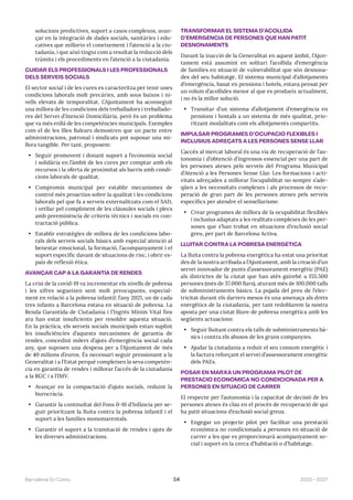 2023—2027
Barcelona En Comú 54
solucions predictives, suport a casos complexos, avan-
çar en la integració de dades socials, sanitàries i edu-
catives que millorin el coneixement i l’atenció a la ciu-
tadania, i que això tingui com a resultat la reducció dels
tràmits i els procediments en l’atenció a la ciutadania.
CUIDAR ELS PROFESSIONALS I LES PROFESSIONALS
DELS SERVEIS SOCIALS
El sector social i de les cures es caracteritza per tenir unes
condicions laborals molt precàries, amb sous baixos i ni-
vells elevats de temporalitat. L’Ajuntament ha aconseguit
una millora de les condicions dels treballadors i treballado-
res del Servei d’Atenció Domiciliària, però és un problema
que va més enllà de les competències municipals. Exemples
com el de les Illes Balears demostren que un pacte entre
administracions, patronal i sindicats pot suposar una mi-
llora tangible. Per tant, proposem:
• Seguir promovent i donant suport a l’economia social
i solidària en l’àmbit de les cures per comptar amb els
recursos i la oferta de proximitat als barris amb condi-
cions laborals de qualitat.
• Compromís municipal per establir mecanismes de
control més proactius sobre la qualitat i les condicions
laborals pel que fa a serveis externalitzats com el SAD,
i vetllar pel compliment de les clàusules socials i plecs
amb preeminència de criteris tècnics i socials en con-
tractació pública.
• Establir estratègies de millora de les condicions labo-
rals dels serveis socials bàsics amb especial atenció al
benestar emocional, la formació, l’acompanyament i el
suport específic davant de situacions de risc, i obrir es-
pais de reflexió ètica.
AVANÇAR CAP A LA GARANTIA DE RENDES
La crisi de la covid-19 va incrementar els nivells de pobresa
i les xifres segueixen sent molt preocupants, especial-
ment en relació a la pobresa infantil: l’any 2021, un de cada
tres infants a Barcelona estava en situació de pobresa. La
Renda Garantida de Ciutadania i l’Ingrés Mínim Vital fins
ara han estat insuficients per resoldre aquesta situació.
En la pràctica, els serveis socials municipals estan suplint
les insuficiències d’aquests mecanismes de garantia de
rendes, concedint milers d’ajuts d’emergència social cada
any, que suposen una despesa per a l’Ajuntament de més
de 40 milions d’euros. És necessari seguir pressionant a la
Generalitat i a l’Estat perquè compleixen la seva competèn-
cia en garantia de rendes i millorar l’accés de la ciutadania
a la RGC i a l’IMV.
• Avançar en la compactació d’ajuts socials, reduint la
burocràcia.
• Garantir la continuïtat del Fons 0-16 d’Infància per se-
guir prioritzant la lluita contra la pobresa infantil i el
suport a les famílies monomarentals.
• Garantir el suport a la tramitació de rendes i ajuts de
les diverses administracions.
TRANSFORMAR EL SISTEMA D’ACOLLIDA
D’EMERGÈNCIA DE PERSONES QUE HAN PATIT
DESNONAMENTS
Davant la inacció de la Generalitat en aquest àmbit, l’Ajun-
tament està assumint en solitari l’acollida d’emergència
de famílies en situació de vulnerabilitat que són desnona-
des del seu habitatge. El sistema municipal d’allotjaments
d’emergència, basat en pensions i hotels, estava pensat per
un volum d’acollides menor al que es produeix actualment,
i no és la millor solució.
• Transitar d’un sistema d’allotjament d’emergència en
pensions i hostals a un sistema de més qualitat, prio-
ritzant modalitats com els allotjaments compartits.
IMPULSAR PROGRAMES D’OCUPACIÓ FLEXIBLES I
INCLUSIUS ADREÇATS A LES PERSONES SENSE LLAR
L’accés al mercat laboral és una via de recuperació de l’au-
tonomia i d’obtenció d’ingressos essencial per una part de
les persones ateses pels serveis del Programa Municipal
d’Atenció a les Persones Sense Llar. Les formacions i acti-
vitats adreçades a millorar l’ocupabilitat no sempre s’ade-
qüen a les necessitats complexes i als processos de recu-
peració de gran part de les persones ateses pels serveis
específics per atendre el sensellarisme.
• Crear programes de millora de la ocupabilitat flexibles
i inclusius adaptats a les realitats complexes de les per-
sones que s’han trobat en situacions d’exclusió social
greu, per part de Barcelona Activa.
LLUITAR CONTRA LA POBRESA ENERGÈTICA
La lluita contra la pobresa energètica ha estat una prioritat
des de la nostra arribada a l’Ajuntament, amb la creació d’un
servei innovador de punts d’assessorament energètic (PAE)
als districtes de la ciutat que han atès gairebé a 155.500
persones (més de 37.000 llars), aturant més de 100.000 talls
de subministraments bàsics. La pujada del preu de l’elec-
tricitat durant els darrers mesos és una amenaça als drets
energètics de la ciutadania, per tant redoblarem la nostra
aposta per una ciutat lliure de pobresa energètica amb les
següents actuacions:
• Seguir lluitant contra els talls de subministraments bà-
sics i contra els abusos de les grans companyies.
• Ajudar la ciutadania a reduir el seu consum energètic i
la factura reforçant el servei d’assessorament energètic
dels PAEs.
POSAR EN MARXA UN PROGRAMA PILOT DE
PRESTACIÓ ECONÒMICA NO CONDICIONADA PER A
PERSONES EN SITUACIÓ DE CARRER
El respecte per l’autonomia i la capacitat de decisió de les
persones ateses és clau en el procés de recuperació de qui
ha patit situacions d’exclusió social greus.
• Engegar un projecte pilot per facilitar una prestació
econòmica no condicionada a persones en situació de
carrer a les que es proporcionarà acompanyament so-
cial i suport en la cerca d’habitació o d’habitatge.
 