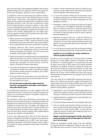 2023—2027
Barcelona En Comú 62
barris fent de l’espai i els equipaments públics oportunitats
d’aprenentatge, així com espais de trobada entre agents di-
ferents que col·laboren, aprenen i creen conjuntament.
La pandèmia va ser una oportunitat per aprofitar l’espai a
l’aire lliure no només com a espai d’esbarjo, sinó com a aula
on fer classe a l’aire lliure, i el programa Ampliem Espais
Educatius s’ha acabat consolidant com a Compartim Espais
Educatius als Barris, amb 1 de cada 4 escoles de la ciutat
fent ús d’espais propers com parcs o places. A més a més,
a través del programa Connexions, dins de les mesures de
cultura i educació també hem propiciat l’ús d’espais com a
centres cívics, museus, biblioteques, etc. Per seguir avan-
çant en aquesta concepció de les escoles com a part indis-
pensable del barri, proposem:
• Seguir promovent el programa Patis Oberts per obrir
els patis de bressol, escoles i instituts durant els caps
de setmana i les vacances escolars com a espais lúdics i
de joc, especialment en els entorns amb més necessitat.
• Propiciar l’obertura dels centres educatius fora de
l’horari lectiu com equipaments de barri a través dels
diversos programes municipals, així com l’ús per part
d’entitats, associacions, esplais i caus.
• Seguir promovent les escoles bressol com equipaments
oberts al barri per a la criança i l’educació de la petita
infància i les seves famílies, amb projectes educatius i
accions que promoguin els vincles socials i xarxes de
suport, reforçant la mirada comunitària.
• Consolidar els programes Compartim Espais Educatius
i Connexions perquè les escoles i els instituts puguin
fer ús d’altres espais als barris com places, parcs, bibli-
oteques, centres cívics, etc.
• Promoure l’educació a l’aire lliure com a part dels pro-
jectes educatius com ja han fet històricament les esco-
les municipals de la ciutat.
Fer que els centres educatius siguin espais de
benestar més igualitaris, feministes, antiracistes i
laics pels infants i joves
La transformació educativa no es pot imaginar sense els
valors del feminisme o l’antiracisme, perquè incorporar-los
suposa una convivència basada en la igualtat d’oportuni-
tats i la justícia de gènere.
Per incorporar valors com el feminisme, l’antiracisme o la
laïcitat és necessari oferir formació al professorat sobre els
principis de la coeducació, de la interculturalitat i de les es-
tratègies de pensament crític. Tot plegat amb l’objectiu de
convertir els centres, des del bressol, en espais de llibertat i
de no discriminació, on infants i joves puguin crear i comu-
nicar les seves idees, donant resposta a les problemàtiques
reals que els envolten i els interpel·len.
A més a més, l’aprovació l’any 2021 de la Llei Estatal de
Protecció Integral de la Infància i l’Adolescència davant la
Violència, més coneguda com a LOPIVI, obre noves opor-
tunitats per promoure el benestar d’infants i joves també a
les escoles. Per seguir avançant en el benestar i la igualtat,
proposem:
• Avaluar i revisar els protocols contra la violència exis-
tents per tal que siguin eines més eficients que garan-
teixin el benestar dels infants i joves.
• A través del Consorci d’Educació de Barcelona, crear
les figures referents de coordinació de benestar i pro-
tecció de l’alumnat en els centres educatius, tal com
estableix la LOPIVI.
• Consolidar i enfortir el programa Escoles per la igual-
tat i la diversitat amb l’objectiu d’abordar les desigual-
tats i les violències amb tota la comunitat educativa de
manera preventiva, des de les primeres edats, tenint
en compte la hipersexualització de les noies, especial-
ment les adolescents.
• Impulsar el centre LGTBI com a node de referència a
l’hora de sensibilitzar, orientar, assessorar i formar a la
ciutadania en el canvi que suposa treballar la justícia de
gènere i la diversitat des dels centres educatius i a les
esferes familiars.
• Crear un protocol antiracista a les escoles que inclogui
formació del personal docent i no docent de les escoles.
Impulsar la xarxa pública per reduir el dèficit en
l’oferta de places públiques
Barcelona és una anomalia en el context català i europeu
pel que fa a l’escola pública. Mentre a Catalunya 7 de cada
10 alumnes va a l’escola pública i a Europa son 8 de cada
10, quan vam arribar al 2015 només 4 de cada 10 alumnes
estudiaven a la pública. Gràcies a l’impuls de l’escola pú-
blica que hem propiciat des de l’Ajuntament, ara 5 de cada
10 alumnes van a l’escola pública de la ciutat. Això ha estat
gràcies als 53 nous centres públics que hem creat, des de
bressol a formació professional, que suposen més de 10.500
noves places.
Tot i així, i que al curs 2018-2019 la demanda d’escola pú-
blica a I3 va superar per primera vegada la demanda de la
concertada, encara hi ha moltes famílies que volen escola
pública i de proximitat i no obtenen plaça. Per seguir im-
pulsant l’escola pública, proposem:
• Augmentar la xarxa d’escoles bressol municipal en un
mínim de 8 escoles bressol i més de 800 places durant
el proper mandat (surt també en la mesura de bressol).
• Seguir promovent i acompanyant el pas d’escoles con-
certades a la xarxa pública.
• Prioritzar el manteniment de la xarxa pública educativa.
• Tal com s’ha fet amb educació infantil i primària, pro-
moure el pas d’escoles bressol privades a la xarxa pú-
blica allà on hi hagi interès públic, a través del nou
reglament aprovat, sempre que compleixin amb els re-
quisits de qualitat necessaris.
Seguir revertint la segregació escolar, garantint el
màxim possible que les escoles siguin un reflex del
barri on es troben
Parlem de segregació escolar quan hi ha una distribu-
ció significativament desigual de l’alumnat entre els cen-
tres educatius d’un territori en funció de característiques
 