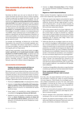 7 2023—2027
Barcelona En Comú
Una economia al servei de la
ciutadania
Barcelona ha liderat any rere any la reducció de l’atur i
captat inversions que fan de la ciutat un motor econòmic,
al mateix temps que ha ampliat els drets socials. Tot i els
efectes de la invasió d’Ucraïna i de la pandèmia, està de-
mostrant que l’aposta per la diversificació de l’economia ha
estat encertada. Hem regulat l’allotjament turístic i apostat
per la recerca i la innovació, amb aliança amb universitats i
centres de recerca, les renovables i per una economia ver-
da. Hem posat al centre les cures, apostant pel comerç de
proximitat i per l’economia social, invertint en sectors com
el tecnològic, el científic o cultural, o la reindustrialització
i les MIPIEs. S’està confirmant que el control públic, la re-
gulació, la planificació del desenvolupament urbanístic, la
contractació pública i la mirada transversal de gènere són
factors fonamentals per tal que l’administració jugui un pa-
per de motor de canvi.
Un exemple n’és l’habitatge, on lluitant per un dret bàsic,
l’Ajuntament s’ha convertit en el principal regulador, pro-
motor i controlador dels abusos especulatius a través de
la construcció pública, amb un missatge clar: la inversió és
benvinguda, però no l’especulació.
Amb les bases assentades, tenim davant nostre una opor-
tunitat: aprofundir en la transformació iniciada i acabar
de generar un model econòmic propi. Cal apostar per una
nova economia on la ciutat i la metròpoli siguin protago-
nistes d’una nova forma de generar riquesa, de forma pro-
ductiva, sostenible, propera i, sobretot, distributiva, vet-
llant per a que arribi a tothom reduint desigualtats.
UNA ECONOMIA DIVERSIFICADA
Impulsar els sectors econòmics de futur, en
particular la indústria verda i innovadora
Barcelona té un passat industrial del que estem molt orgu-
lloses i ha de tenir un nou futur industrial centrat en sectors
econòmics de futur, com ara l’economia verda i la innova-
ció. Com hem fet durant els darrers dos mandats, donarem
suport a aquests sectors tan necessaris per a la transició
ecològica i generadors de llocs de feina de qualitat.
• Prioritzar la indústria verda en els planejaments urbans.
• Impulsar el centre Recerca Biomèdica del Cosmocaixa,
el Mercat del Peix i el Parc del Coneixement a la Ciuta-
della per portar la recerca i el coneixement de màxim
nivell a la ciutat.
• Donar suport a la manufactura urbana mitjançant la
consolidació del programa d’ateneus de fabricació.
• Impulsar la recerca científica i les indústries creatives.
Crear un clúster d’indústries creatives al voltant del
22@ i del Disseny Hub de Glòries, potenciant la dina-
mització i el creixement del sector d’indústries creati-
ves a Barcelona.
• Generar un clúster d’economia blava al Port Olímpic
que concentri l’activitat econòmica innovadora al vol-
tant del mar.
Regenerar el teixit industrial del Besòs
Volem reactivar l’economia i regenerar el teixit productiu
de les zones industrials, especialment del Besós.
• Volem que aquest espai segueixi sent productiu i que hi
hagi activitat industrial. L’objectiu és protegir el teixit
industrial, dotant-lo del que calgui perquè es conver-
teixi en l’activitat del s. xxi que la ciutat necessita. El
gran repte és millorar sense que això suposi l’expulsió
de les activitats industrials existents.
• Volem dotar aquest espai de tot el que calgui per créi-
xer econòmicament i que la indústria petita i mitjana
de la ciutat tingui un espai on instal·lar-se, especial-
ment la que no es pot integrar a la trama urbana. Volem
evitar que als polígons només s’hi produeixin activitats
logístiques que no aporten valor afegit. Volem crear
ocupació lligada a la indústria.
• Volem que deixi de ser un polígon i passi a ser una ciu-
tat: convertir els polígons, tradicionalment zones aïlla-
des, en teixits productius en continuïtat amb la trama
urbana, de manera que es converteixin en una superilla
productiva. La transformació integrarà els objectius de
la Superilla Barcelona, que són la mobilitat sostenible,
les infraestructures saludables i l’atenció a les relacions
socials i a l’economia de proximitat, on la ciutadania i
les seves necessitats adquireixen tot el protagonisme.
• Amb una activitat industrial que aposti per l’economia
verda i circular. Una oportunitat per convertir-se en
referent de les noves economies. Impulsar la regene-
ració del teixit industrial del Besòs amb un pacte amb
tots els agents implicats i una modificació del planeja-
ment urbanístic.
• Transformar l’antiga fàbrica Mercedes en espai d’activitat
econòmica per potenciar l’activitat industrial de l’entorn.
Crear un pol empresarial de recerca i
desenvolupament (R+D) per reduir el consum
energètic
En el dia a dia i als espais domèstics no hi ha prou recur-
sos innovadors i eficients per reduir el consum d’energia
i els seus impactes. D’altra banda, les tecnologies que te-
nim a l’abast consumeixen en excés. Per tant, calen noves
tecnologies i recursos per fer front a la crisi energètica.
Barcelona és una ciutat referent, on moltes empreses vol-
drien formar part d’aquesta innovació.
• Obrir una convocatòria de projectes d’R+D orientada a
potenciar i motivar la innovació amb l’objectiu de re-
duir el consum energètic.
• Afavorir sinergies entre universitats, empreses i insti-
tucions per crear un cercle virtuós en aquest àmbit.
• Explicar els projectes desenvolupats al hub a la ciuta-
dania amb l’objectiu de fomentar l’intercanvi entre em-
preses, universitats, ciutadania i institucions.
 