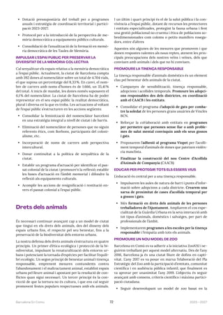 2023—2027
Barcelona En Comú 72
• Dotació pressupostària del treball per a programes
anuals i estratègia de coordinació territorial i partici-
pació 2023-2027.
• Protocol per a la introducció de la perspectiva de me-
mòria democràtica a equipaments públics culturals.
• Consolidació de l’anualització de la formació en memò-
ria democràtica de les Taules de Memòria.
IMPULSAR L’ESPAI PÚBLIC PER PRESERVAR LA
DIVERSITAT DE LA MEMÒRIA COL·LECTIVA
Cal senyalitzar els espais relatius a la memòria democràtica
a l’espai públic. Actualment, la ciutat de Barcelona compta
amb 392 dones al nomenclàtor sobre un total de 4.704 vials,
el que suposa un percentatge del 8,33%. En canvi, el nom-
bre de carrers amb noms d’homes és de 1.666, un 35,41%
del total. A inicis de mandat, les dones només suposaven el
6,1% del nomenclàtor. La ciutat de Barcelona ha de poder
representar en el seu espai públic la realitat democràtica,
plural i diversa en la que es troba. Les actuacions al voltant
de l’espai públic s’estructuren en les accions següents:
• Consolidar la feminització del nomenclàtor barceloní
en una estratègia integral a nivell de ciutat i de barris.
• Eliminació del nomenclàtor de persones que no siguin
referents ètics, com Borbons, participants del coloni-
alisme, etc.
• Incorporació de noms de carrers amb perspectiva
intercultural.
• Donar continuïtat a la política de senyalètica de la
ciutat.
• Establir un programa d’actuació per identificar el pas-
sat colonial de la ciutat i promoure’n la reflexió; establir
les bases d’actuació en l’àmbit memorial i difondre la
reflexió als equipaments culturals.
• Acomplir les accions de resignificació i restitució en-
vers el passat colonial a l’espai públic.
Drets dels animals
És necessari continuar avançant cap a un model de ciutat
que tingui en els drets dels animals, des del disseny dels
espais urbans fins, el respecte pel seu benestar, fins a la
preservació de la biodiversitat dels entorns urbans.
La nostra defensa dels drets animals s’estructura en quatre
principis. Un primer d’ètica ecològica i protecció de la bi-
odiversitat, impulsant la renaturalització dels entorns ur-
bans i potenciant la tornada d’espècies per facilitar l’equili-
bri ecològic. Un segon principi de benestar animal i tinença
responsable, emprenent mesures contundents contra
l’abandonament i el maltractament animal, establint espais
urbans pel lleure animal i apostant per la resolució de con-
flictes quan sigui necessari. Un tercer principi és la con-
vicció de que la tortura no és cultura, i que ens cal seguir
promovent festes populars respectuoses amb els animals.
I un últim i quart principi és el de la salut pública i la con-
vivència a l’espai públic, dotant de recursos les protectores
i entitats especialitzades, protegint la fauna urbana i fent
una gestió poblacional no cruenta i ètica de poblacions so-
bredimensionades com coloms o petits mamífers rosega-
dors, entre d’altres
Aquestes són algunes de les mesures que promovem i que
donen respostes valentes als nous reptes, atenent les prin-
cipals preocupacions dels nostres veïns i veïnes, dels que
conviuen amb animals i dels que no hi conviuen.
PROMOURE LA TINENÇA RESPONSABLE
La tinença responsable d’animals domèstics és un element
clau pel benestar dels animals de la ciutat.
• Campanyes de sensibilització, tinença responsable,
adopcions i acollides temporals. Promoure les adopci-
ons responsables des dels districtes, en coordinació
amb el CAACB i les entitats.
• Consolidar el programa d’adopció de gats per comba-
tre la soledat de les persones grans usuàries de Vincles
BCN.
• Reforçar la col·laboració amb entitats en programes
per permetre que persones sense llar o amb proble-
mes de salut mental convisquin amb els seus gossos
i gats.
• Proposarem l’adhesió al programa Viopet per l’acolli-
ment temporal d’animals de dones que pateixen violèn-
cia masclista.
• Finalitzar la construcció del nou Centre d’Acollida
d’Animals de Companyia (CAACB)
EDUCAR PER PROTEGIR TOTS ELS ÉSSERS VIUS
L’educació és central per a una tinença responsable.
• Impulsarem les aules de natura de barri i punts d’infor-
mació sobre adopcions a cada districte. Crearem una
xarxa de proximitat de cases d’acollida temporal per
a gossos i gats.
• Més formació en drets dels animals de les persones
treballadores de l’Ajuntament. Ampliarem el cos espe-
cialitzat de la Guàrdia Urbana en la seva interacció amb
tot tipus d’animals, domèstics i salvatges, per part de
professionals de l’àmbit.
• Implementarem programes a les escoles per la tinença
responsable i l’empatia amb tots els animals.
PROMOURE UN NOU MODEL DE ZOO
Barcelona en Comú es va adherir a la iniciativa ZooXXI i se-
guirem treballant per aquest model alternatiu. Des de l’any
2016, Barcelona ja és una ciutat lliure de dofins en capti-
vitat. L’any 2017 es va posar en marxa l’elaboració del Pla
Estratègic del Zoo amb la participació d’entitats, comunitat
científica i en audiència pública infantil, que finalment es
va aprovar per unanimitat l’any 2019. L’objectiu és seguir
avançant amb consens, criteris científics i màxima partici-
pació ciutadana.
• Seguir desenvolupant un model de zoo basat en la
 