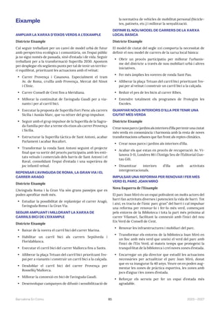 85 2023—2027
Barcelona En Comú
Eixample
AMPLIAR LA XARXA D’EIXOS VERDS A L’EIXAMPLE
Districte Eixample
Cal seguir treballant per un canvi de model urbà de futur
amb perspectiva ecològica i comunitària, on l’espai públic
ja no sigui només de passada, sinó d’estada i de vida. Seguir
treballant per a la transformació Superilla 2030. Apostem
per desplegar els següents punts per tal de tenir un territo-
ri equilibrat, prioritzant les actuacions amb el veïnat:
• Carrer Provença i Casanova. Especialment el tram
Av. de Roma, cruïlla amb Provença, Mercat del Ninot
i Clínic.
• Carrer Consell de Cent fins a Meridiana.
• Millorar la continuïtat de l’avinguda Gaudí per a via-
nants i per al carril bici.
• Executar la proposta de Superilla Fort Pienc als carrers
Sicília i Ausiàs Marc, que va néixer del grup impulsor.
• Seguir amb el grup impulsor de la Superilla de la Sagra-
da Família per dur a terme els eixos als carrer Provença
i Sicília.
• Estructurar la Superilla tàctica de Sant Antoni, acabar
Parlament i acabar Rocafort.
• Transformar la ronda Sant Antoni seguint el projecte
final que va sortir del procés participatiu amb les enti-
tats veïnals i comercials dels barris de Sant Antoni i el
Raval, consolidant l’espai d’estada i una superàrea de
joc infantil veïnal.
REPENSAR L’AVINGUDA DE ROMA, LA GRAN VIA I EL
CARRER ARAGÓ
Districte Eixample
L’Avinguda Roma i la Gran Via són grans passejos que es
poden aprofitar molt més.
• Estudiar la possibilitat de replantejar el carrer Aragó,
l’avinguda Roma i la Gran Via.
SEGUIR AMPLIANT I MILLORANT LA XARXA DE
CARRILS BICI DE L’EIXAMPLE
Districte Eixample
• Baixar de la vorera el carril bici del carrer Marina.
• Habilitar un carril bici als carrers Sepúlveda i
Floridablanca.
• Executar el carril bici del carrer Mallorca fins a Sants.
• Alliberar la plaça Tetuan del carril bici prioritzant l’es-
pai per a vianants i construir un carril bici a la calçada.
• Desdoblar el carril bici del carrer Provença per
Rosselló/Mallorca.
• Millorar la connexió en bici de l’avinguda Gaudí.
• Desenvolupar campanyes de difusió i sensibilització de
la normativa de vehicles de mobilitat personal (bicicle-
tes, patinets, etc.) i millorar la senyalització.
DEFINIR EL NOU MODEL DE CARRERS DE LA XARXA
LOCAL BÀSICA
Districte Eixample
El model de ciutat del segle xxi comporta la necessitat de
definir el nou model de carrers de la xarxa local bàsica:
• Obrir un procés participatiu per millorar l’urbanis-
me del districte a través de nou mobiliari urbà i altres
iniciatives.
• Fer més àmplies les voreres de ronda Sant Pau.
• Alliberar la plaça Tetuan del carril bici prioritzant l’es-
pai per al veïnat i construir un carril bici a la calçada.
• Reduir el pes de les bicis al carrer Ribes.
• Estendre totalment els programes de Protegim les
Escoles.
GUANYAR NOUS INTERIORS D’ILLA PER TENIR UNA
CIUTAT MÉS VERDA
Districte Eixample
Crearnousparcsijardinsalsinteriorsd’illapertenirunaciutat
més verda en consonància i harmonia amb la resta de noves
transformacions urbanes que fan front als reptes climàtics.
• Crear nous parcs i jardins als interiors d’illa.
• Acabar els que estan en procés de recuperació: Av. Vi-
lanova 3-11, Londres 86 i l’Antiga Seu de l’Editorial Gus-
tau Gili.
• Dinamitzar interiors d’illa amb activitats
intergeneracionals.
IMPULSAR UNA REFORMA PER RENOVAR I FER MÉS
VERD EL PARC JOAN MIRÓ
Nova Esquerra de l’Eixample
El parc Joan Miró és un espai polivalent on molts actors del
barri fan activitats diverses i potencien la vida de barri. Tot
i així, es tracta de l’únic parc gran” del barri i cal impulsar
una reforma per renovar-lo i fer-lo més verd, començant
pels entorns de la Biblioteca i tota la part més pròxima al
carrer Vilamarí, facilitant la connexió amb l’inici del nou
Eix Verd de Consell de Cent.
• Renovar les infraestructures i mobiliari del parc.
• Transformar els entorns de la biblioteca Joan Miró en
un lloc amb més verd que uneixi el verd del parc amb
l’inici de l’Eix Verd, al mateix temps que protegeixi la
tranquil·litat de la biblioteca i creï noves zones d’estada.
• Encarregar un pla director que estudiï les actuacions
necessàries per actualitzar el parc Joan Miró, donat
que es va inaugurar fa 40 anys. Veure on es poden aug-
mentar les zones de pràctica esportiva, les zones amb
jocs d’aigua i les zones d’estada.
• Reforçar els serveis per fer un espai d’estada més
agradable.
 