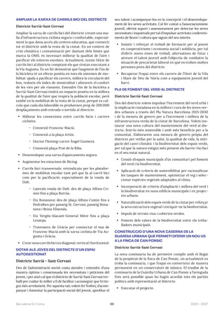 99 2023—2027
Barcelona En Comú
AMPLIAR LA XARXA DE CARRILS BICI DEL DISTRICTE
Districte Sarrià-Sant Gervasi
Ampliar la xarxa de carrils bici del districte creant una ma-
lla d’infraestructura ciclista segura i confortable, especial-
ment la que dona accés als centres educatius, que connecti
tot el districte amb la resta de la ciutat. En un context de
crisi climàtica i contaminació per damunt dels límits que
marca la OMS, és necessari millorar la qualitat de l’aire i
pacificar els entorns escolars. Actualment, tenim 14km de
carrils bici al districte comptant els que s’estan executant a
la Via Augusta. És un fet demostrat que l’augment de l’ús de
la bicicleta té un efecte positiu en tots els sistemes de mo-
bilitat: ajuda a pacificar els carrers, millora la circulació del
bus, redueix els índex de sinistralitat i afavoreix el confort
de les vies per als vianants. Estendre l’ús de la bicicleta a
Sarrià-Sant Gervasi tindrà un impacte positiu en la millora
de la qualitat de l’aire que respira la població escolar, però
també en la mobilitat de la resta de la ciutat, perquè es cal-
cula que cada dia laborable es produeixen prop de 200.000
desplaçaments amb entrada o sortida al districte.
• Millorar les connexions entre carrils bicis i carrers
ciclistes.
̃ Connexió Francesc Macià.
̃ Connexió a la plaça Artós.
̃ Doctor Fleming-carrer Àngel Guimerà.
̃ Connexió plaça Prat de la Riba.
• Desenvolupar una xarxa d’aparcaments segura.
• Augmentar les estacions de Bicing.
• Carrils bici transversals: reivindicats per les platafor-
mes de mobilitat escolar tant pel que fa al carril bici
com per la pacificació, especialment de la ronda de
Dalt.
̃ Laterals ronda de Dalt: des de plaça Alfons Co-
mín fins a plaça Borràs.
̃ Eix Bonanova: des de plaça Alfons Comín fins a
Pedralbes per passeig St. Gervasi, passeig Bona-
nova i Reina Elisenda.
̃ Eix Vergós-Alacant-General Mitre fins a plaça
Lesseps.
̃ Travessera de Gràcia per connectar el nus de
Francesc Macià amb la xarxa ciclista de Via Au-
gusta i Gràcia.
• Crearnouscarrilsbiciendiagonal,verticalihoritzontal.
DOTAR ALS JOVES DEL DISTRICTE D’UN ESPAI
AUTOGESTIONAT
Districte Sarrià - Sant Gervasi
Des de l’administració sovint costa atendre i entendre d’una
manera òptima i consensuada les necessitats i peticions del
jovent, i per això cal que el districte de Sarrià-Sant Gervasi tre-
balli per cuidar-lo millor a fi de facilitar i aconseguir que hi tin-
gui més arrelament. Per aquesta raó, volem fer l’esforç d’acom-
panyar i fomentar la participació social del jovent, aprofitar el
seu talent i acompanyar-los en la concepció i el desenvolupa-
ment de les seves activitats. Cal fer costat a l’associacionisme
juvenil, oferint suport i assessorament per detectar les seves
necessitats i inquietuds per tal d’impulsar activitats i esdeveni-
ments de lleure i cultura que siguin del seu interès.
• Insistir i reforçar el treball de formació per al jovent
en cooperativisme i economia social i solidària, per tal
d’oferir noves eines de treball, alternatives de futur i
atreure el talent juvenil amb l’objectiu de combatre la
situació de precarietat laboral en què es troben moltes
persones joves del districte.
• Recuperar l’espai entre els carrers de l’Hort de la Vila
i Mare de Déu de Núria com a equipament juvenil del
barri.
PLA DE FOMENT DEL VERD AL DISTRICTE
Districte Sarrià-Sant Gervasi
Des del districte volem impulsar l’increment del verd urbà i
la implicació ciutadana en la millora i cura de les àrees ver-
des urbanes a través del Pla Natura Barcelona 2021-2030
i de la mesura de govern per a l’increment i millora de la
infraestructura verda de la ciutat de Barcelona. Volem ins-
taurar una nova cultura del manteniment del verd al dis-
tricte, fent-lo més sostenible i amb més beneficis per a la
comunitat. Elaborarem una mesura de govern pròpia del
districte per vetllar per la salut, la qualitat de vida, la miti-
gació del canvi climàtic i la biodiversitat dels espais verds,
per tal que la natura estigui més present als barris i ho faci
en el seu estat natural.
• Cessió d’espais municipals d’ús comunitari pel foment
del verd i la biodiversitat.
• Aplicació de criteris de sostenibilitat per racionalitzar
les tasques de manteniment, optimitzar el reg i selec-
cionar espècies vegetals adaptades al clima.
• Incorporació de criteris d’ampliació i millora del verd i
la biodiversitat en nous edificis municipals i en projec-
tes urbans.
• Naturalització dels espais verds de la ciutat per reforçar
la seva estructura vegetal i enriquir-ne la biodiversitat.
• Impuls de terrats vius i cobertes verdes.
• Foment dels valors de la biodiversitat entre els treba-
lladors municipals.
CONSTRUCCIÓ D’UNA NOVA CASERNA DE LA
GUÀRDIA URBANA QUE PERMETI OFERIR UN NOU ÚS
A LA FINCA DE CAN PONSIC
Districte Sarrià-Sant Gervasi
La nova comissaria ha de permetre complir amb el llegat
de la propietat de la finca de Can Ponsic, on actualment es
troba la comissaria, i que l’espai es converteixi de manera
permanent en un conservatori de música. El trasllat de la
comissaria de la Guàrdia Urbana de Can Ponsic a l’avinguda
Foix serà possible quan ho hagin acordat tots els partits
polítics amb representació al districte.
• Executar el projecte.
 