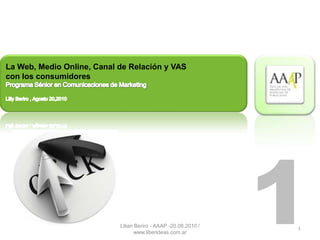 La Web, Medio Online, Canal de Relación y VAS
con los consumidores




                            Lilian Beriro - AAAP -20.08.2010 /
                                  www.liberideas.com.ar
                                                                 1
                                                                 1
 
