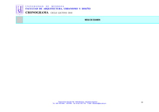 U N I V E R S I D A D D E M E N D O Z A
FACULTAD DE ARQUITECTURA, URBANISMO Y DISEÑO
CRONOGRAMA CICLO LECTIVO 2010
MESA DE EXAMEN
Paseo Emilio Descotte 750 - 5500 Mendoza – República Argentina
Tel. 0261 420 0948 - 429 0584 Fax 54 261 420 1100 E-Mail <faudecan@um.edu.ar>
10
 