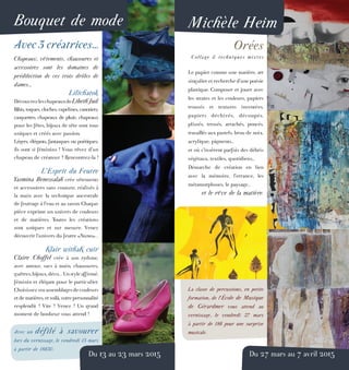 Michèle HeimBouquet de mode
Du 13 au 23 mars 2015
Avec 3 créatrices...
Chapeaux, vêtements, chaussures et
accessoires sont les domaines de
prédilection de ces trois drôles de
dames...
Lilichatok
DécouvrezleschapeauxdeLibethJud.
Bibis, toques, cloches, capelines, canotiers,
casquettes, chapeaux de pluie, chapeaux
pour les fêtes, bijoux de tête sont tous
uniques et créés avec passion.
Légers, élégants, fantasques ou poétiques,
ils sont si féminins ! Vous rêvez d’un
chapeau de créateur ? Rencontrez-la !
L’Esprit du Feutre
Yasmina Benessalah crée vêtements
et accessoires sans couture, réalisés à
la main avec la technique ancestrale
de feutrage à l’eau et au savon. Chaque
pièce exprime un univers de couleurs
et de matières. Toutes les créations
sont uniques et sur mesure. Venez
découvrir l’univers du feutre «Nuno»...
Klair withaK cuir
Claire Choffel crée à son rythme,
avec amour, sacs à main, chaussures,
guêtres,bijoux,déco... Unstyleaffirmé,
féminin et élégant pour le particulier.
Choisissezvosassemblagesdecouleurs
etdematières,etvoilà,votrepersonnalité
resplendit ! Vite ! Venez ! Un grand
moment de bonheur vous attend !
Avec un défilé à savourer
lors du vernissage, le vendredi 13 mars
à partir de 18h30.
Du 27 mars au 7 avril 2015
Orées
Collage & techniques mixtes
Le papier comme une matière, art
singulier et recherche d’une poésie
plastique. Composer et jouer avec
les strates et les couleurs, papiers
trouvés et textures inventées,
papiers déchirés, découpés,
plissés, tressés, arrachés, poncés,
travaillés aux pastels, brou de noix,
acrylique, pigments…
et où s’insèrent parfois des débris
végétaux, textiles, quotidiens…
Démarche de création en lien
avec la mémoire, l’errance, les
métamorphoses, le paysage…
et le rêve de la matière.
La classe de percussions, en petite
formation, de l’École de Musique
de Gérardmer vous attend au
vernissage, le vendredi 27 mars
à partir de 18h pour une surprise
musicale.
 