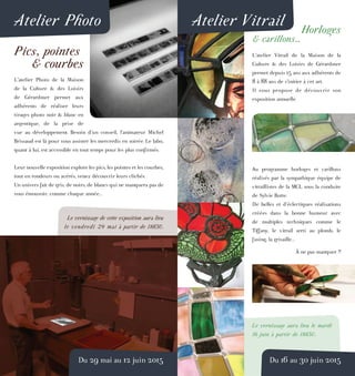 Horloges
& carillons...
L’atelier Vitrail de la Maison de la
Culture & des Loisirs de Gérardmer
permet depuis 15 ans aux adhérents de
8 à 88 ans de s’initier à cet art.
Il vous propose de découvrir son
exposition annuelle.
Au programme horloges et carillons
réalisés par la sympathique équipe de
vitraillistes de la MCL sous la conduite
de Sylvie Botte.
De belles et d’éclectiques réalisations
créées dans la bonne humeur avec
de multiples techniques comme le
Tiffany, le vitrail serti au plomb, le
fusing, la grisaille...
À ne pas manquer !!
Le vernissage aura lieu le mardi
16 juin à partir de 18h30.
Du 16 au 30 juin 2015
Pics, pointes
& courbes
L’atelier Photo de la Maison
de la Culture & des Loisirs
de Gérardmer permet aux
adhérents de réaliser leurs
tirages photo noir & blanc en
argentique, de la prise de
vue au développement. Besoin d’un conseil, l’animateur Michel
Brissaud est là pour vous assister les mercredis en soirée. Le labo,
quant à lui, est accessible en tout temps pour les plus confirmés.
Leur nouvelle exposition explore les pics, les pointes et les courbes,
tout en rondeurs ou acérés, venez découvrir leurs clichés.
Un univers fait de gris, de noirs, de blancs qui ne manquera pas de
vous émouvoir, comme chaque année...
Le vernissage de cette exposition aura lieu
le vendredi 29 mai à partir de 18h30.
Du 29 mai au 12 juin 2015
Atelier VitrailAtelier Photo
 
