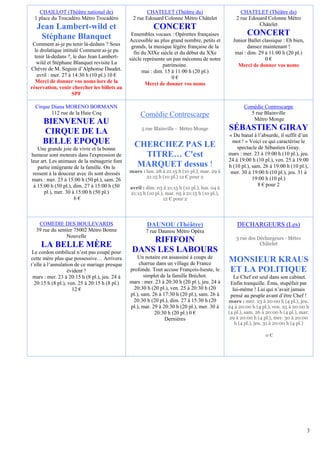CHAILLOT (Théâtre national de)                      CHATELET (Théâtre du)                         CHATELET (Théâtre du)
 1 place du Trocadéro Métro Trocadéro           2 rue Edouard Colonne Métro Châtelet               2 rue Edouard Colonne Métro
                                                                                                             Châtelet
  Jean Lambert-wild et                                    CONCERT
   Stéphane Blanquet                            Ensembles vocaux : Opérettes françaises                 CONCERT
                                               Accessible au plus grand nombre, petits et        Junior Ballet classique : Eh bien,
 Comment ai-je pu tenir là-dedans ? Sous        grands, la musique légère française de la               dansez maintenant !
  le drolatique intitulé Comment ai-je pu        fin du XIXe siècle et du début du XXe            mai : dim. 29 à 11:00 h (20 pl.)
  tenir là-dedans ?, le duo Jean Lambert-      siècle représente un pan méconnu de notre                        0€
   wild et Stéphane Blanquet revisite La                       patrimoine.                         Merci de donner vos noms
Chèvre de M. Seguin d’Alphonse Daudet.               mai : dim. 15 à 11:00 h (20 pl.)
   avril : mer. 27 à 14:30 h (10 pl.) 10 €                         0€
  Merci de donner vos noms lors de la                  Merci de donner vos noms
réservation, venir chercher les billets au
                     SPF

  Cirque Diana MORENO BORMANN                                                                         Comédie Contrescarpe
         112 rue de la Haie Coq                     Comédie Contrescarpe                                5 rue Blainville
                                                                                                         Métro Monge
     BIENVENUE AU
     CIRQUE DE LA                                   5 rue Blainville - Métro Monge             SÉBASTIEN GIRAY
                                                                                               « Du banal à l’absurde, il suffit d’un
     BELLE EPOQUE                                CHERCHEZ PAS LE                                mot ! » Voici ce qui caractérise le
   Une grande joie de vivre et la bonne                                                            spectacle de Sébastien Giray.
humeur sont moteurs dans l'expression de           TITRE… C'est                                mars : mer. 23 à 19:00 h (10 pl.), jeu.
leur art. Les animaux de la ménagerie font                                                     24 à 19:00 h (10 pl.), ven. 25 à 19:00
   partie intégrante de la famille. On le        MARQUET dessus !                              h (10 pl.), sam. 26 à 19:00 h (10 pl.),
 ressent à la douceur avec ils sont dressés    mars : lun. 28 à 21:15 h (10 pl.), mar. 29 à     mer. 30 à 19:00 h (10 pl.), jeu. 31 à
                                                      21:15 h (10 pl.) 12 € pour 2                         19:00 h (10 pl.)
 mars : mer. 23 à 15:00 h (50 pl.), sam. 26
 à 15:00 h (50 pl.), dim. 27 à 15:00 h (50                                                                   8 € pour 2
                                               avril : dim. 03 à 21:15 h (10 pl.), lun. 04 à
       pl.), mer. 30 à 15:00 h (50 pl.)        21:15 h (10 pl.), mar. 05 à 21:15 h (10 pl.),
                      6€                                       12 € pour 2




   COMEDIE DES BOULEVARDS                              DAUNOU (Théâtre)                            DECHARGEURS (Les)
  39 rue du sentier 75002 Métro Bonne                 7 rue Daunou Métro Opéra
                Nouvelle                                                                           3 rue des Déchargeurs - Métro
                                                    RIFIFOIN                                                  Châtelet
    LA BELLE MÈRE
 Le cordon ombilical n’est pas coupé pour       DANS LES LABOURS
                                                   Un notaire est assassiné à coups de
cette mère plus que possessive… Arrivera
t’elle à l’annulation de ce mariage presque         charrue dans un village de France
                                                                                               MONSIEUR KRAUS
                  évident ?                    profonde. Tout accuse François-Iseute, le       ET LA POLITIQUE
 mars : mer. 23 à 20:15 h (8 pl.), jeu. 24 à          simplet de la famille Bréchot.              Le Chef est seul dans son cabinet.
  20:15 h (8 pl.), ven. 25 à 20:15 h (8 pl.)   mars : mer. 23 à 20:30 h (20 pl.), jeu. 24 à     Enfin tranquille. Ému, stupéfait par
                     12 €                       20:30 h (20 pl.), ven. 25 à 20:30 h (20          lui-même ! Lui qui n’avait jamais
                                               pl.), sam. 26 à 17:30 h (20 pl.), sam. 26 à      pensé au peuple avant d’être Chef !
                                                20:30 h (20 pl.), dim. 27 à 15:30 h (20        mars : mer. 23 à 20:00 h (4 pl.), jeu.
                                               pl.), mar. 29 à 20:30 h (20 pl.), mer. 30 à     24 à 20:00 h (4 pl.), ven. 25 à 20:00 h
                                                           20:30 h (20 pl.) 0 €                (4 pl.), sam. 26 à 20:00 h (4 pl.), mar.
                                                                Dernières                       29 à 20:00 h (4 pl.), mer. 30 à 20:00
                                                                                                  h (4 pl.), jeu. 31 à 20:00 h (4 pl.)

                                                                                                                 0€




                                                                                                                                       3
 