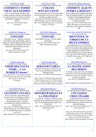 CAFE DE LA GARE                                 CAFE DE LA GARE                           CHAILLOT (Théâtre national de)
  41 rue du Temple Métro Hôtel-de-Ville           41 rue du Temple Métro Hôtel-de-Ville            1 place du Trocadéro Métro Trocadéro
 COMMENT L’ESPRIT                                        CYRANO                                    COMMENT AI-JE PU
 VIENT AUX FEMMES                                     M'ÉTAIT CONTÉ                                TENIR LA-DEDANS ?
   1946. Un riche homme d'affaires vient        Cyrano de Bergerac (1619-1655) fut célèbre        Jean Lambert-wild et Stéphane Blanquet
s'acheter quelques sénateurs à Washington.      en son temps pour ses écrits, ses duels, son       Sous le drolatique intitulé y le duo Jean
 Il a donc besoin que sa fiancée, plus jolie             insolence, sa liberté d’esprit              Lambert-wild et Stéphane Blanquet
    qu'intelligente, apprenne à se tenir en      avril : dim. 03 à 20:30 h (10 pl.), lun. 04 à        revisite La Chèvre de M. Seguin
                   société,,,                   20:30 h (10 pl.), mar. 05 à 20:30 h (10 pl.),                d’Alphonse Daudet.
       mars : jeu. 31 à 21:30 h (10 pl.)        dim. 10 à 20:30 h (10 pl.), lun. 11 à 20:30 h       avril : mer. 27 à 14:30 h (10 pl.) 10 €
                  12 € pour 2                                (10 pl.), 12 € pour 2                  Merci de donner vos noms lors de la
                                                                                                  réservation, venir chercher les billets au
                                                                                                                      SPF

         CHATELET (Théâtre du)                            CHATELET (Théâtre du)                     Cirque Diana MORENO BORMANN
  2 rue Edouard Colonne Métro Châtelet             2 rue Edouard Colonne Métro Châtelet                    112 rue de la Haie Coq
            CONCERT                                          CONCERT                                   BIENVENUE AU
  Ensembles vocaux : Opérettes françaises         Junior Ballet classique : Eh bien, dansez
 Accessible au plus grand nombre, petits et                     maintenant !
                                                                                                       CIRQUE DE LA
grands, la musique légère française de la fin       mai : dim. 29 à 11:00 h (20 pl.) 0 €               BELLE EPOQUE
 du XIXe siècle et du début du XXe siècle                Merci de donner vos noms                    Une grande joie de vivre et la bonne
    représente un pan méconnu de notre                                                            humeur sont moteurs dans l'expression de
                 patrimoine.                                                                      leur art. Les animaux de la ménagerie font
     mai : dim. 15 à 11:00 h (20 pl.) 0 €                                                            partie intégrante de la famille. On le
         Merci de donner vos noms                                                                  ressent à la douceur avec ils sont dressés
                                                                                                   avril : mer. 06 à 15:00 h (50 pl.), sam. 09
                                                                                                   à 15:00 h (50 pl.), dim. 10 à 15:00 h (50
                                                                                                                     pl.), 6 €

           Comédie Contrescarpe                            Comédie Contrescarpe                            DECHARGEURS (Les)
       5 rue Blainville Métro Monge                    5 rue Blainville Métro Monge                 3 rue des Déchargeurs Métro Châtelet
   CHERCHEZ PAS LE                                  SÉBASTIEN GIRAY                                  LA MASTICATION
                                                « Du banal à l’absurde, il suffit d’un mot ! »
     TITRE… C'est                                 Voici ce qui caractérise le spectacle de
                                                                                                        DES MORTS
                                                                                                   Un retour au pays, une visite aux champs
    MARQUET dessus !                                         Sébastien Giray.
                                                                                                  des morts, et voici tout un petit monde de
avril : dim. 03 à 21:15 h (10 pl.), lun. 04 à   mars : jeu. 31 à 19:00 h (10 pl.) 8 € pour 2
                                                                                                  l'ombre qui se met à se raconter, à râler, à
21:15 h (10 pl.), mar. 05 à 21:15 h (10 pl.),                                                                 invectiver le passant.
         dim. 10 à 21:15 h (10 pl.),             avril : ven. 01 à 19:00 h (10 pl.), sam. 02 à
                                                 19:00 h (10 pl.), mer. 06 à 19:00 h (10 pl.),        avril : lun. 25 à 20:00 h (4 pl.) 0 €
                12 € pour 2
                                                 jeu. 07 à 19:00 h (10 pl.), ven. 08 à 19:00 h
                                                (10 pl.), sam. 09 à 19:00 h (10 pl.) 8 € pour 2   Merci de donner vos noms réservation J-1


          DECHARGEURS (Les)                               DECHARGEURS (Les)                                DECHARGEURS (Les)
   3 rue des Déchargeurs Métro Châtelet            3 rue des Déchargeurs Métro Châtelet             3 rue des Déchargeurs Métro Châtelet
 LES ÉPOUVANTAILS                               MONSIEUR KRAUS ET                                        UNE SAISON
   Pièce de Laurent Leclerc Montée par
 Laurent Leclerc Avec Margaux Delafon ,
                                                  LA POLITIQUE                                          CHEZ CÉSAIRE
    Laurent Leclerc C'est l'histoire des          - Le Chef est seul dans son cabinet. Enfin           un spectacle dont le but est de
      retrouvailles de deux ex-ouvriers         tranquille. Ému, stupéfait par lui-même ! Lui     transmettre, de faire découvrir la parole
  revanchards bien décidés à prendre leur          qui n’avait jamais pensé au peuple avant       d’Aimé Césaire qui s’articule autour des
               part de soleil,,,                                 d’être Chef !                              droits de l’homme.
 avril : mar. 12 à 20:00 h (4 pl.), mer. 13 à     mars : mer. 30 à 20:00 h (4 pl.), jeu. 31 à     mars : mer. 30 à 21:45 h (4 pl.), jeu. 31 à
  20:00 h (4 pl.), jeu. 14 à 20:00 h (4 pl.),                  20:00 h (4 pl.) 0 €                           21:45 h (4 pl.) 0 €
ven. 15 à 20:00 h (4 pl.), sam. 16 à 20:00 h                          J-1
                  (4 pl.), 0 €                                                                    avril : ven. 01 à 21:45 h (4 pl.), sam. 02 à
Merci de donner vos noms réservation J-1                                                           14:00 h (4 pl.), mar. 05 à 21:45 h (4 pl.),
                                                                                                  mer. 06 à 21:45 h (4 pl.), jeu. 07 à 21:45 h
                                                                                                       (4 pl.), ven. 08 à 21:45 h (4 pl.),
                                                                                                  Réservation J-1 merci de donner vos noms




                                                                                                                                             3
 