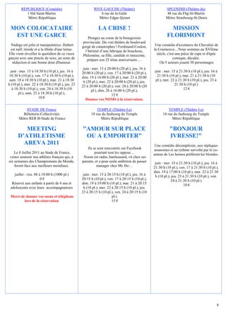 REPUBLIQUE (Comédie)                             RIVE GAUCHE (Théâtre)                           SPLENDID (Théâtre du)
            1 bld Saint-Martin                                6 rue de la Gaîté                           48 rue du Fbg-St-Martin
            Métro République                                 Métro Edgar Quinet                           Métro Strasbourg-St-Denis

 MON COLOCATAIRE                                             LA CRISE !                                      MISSION
  EST UNE GARCE                                       Plongez au coeur de la bourgeoisie
                                                                                                           FLORIMONT
                                                   provinciale. Du vrai théâtre de boulevard
 Nadège est jolie et manipulatrice. Hubert        gorgé de catastrophes ! Ferdinand Coulon,        Une comédie d'aventures du Chevalier de
 est naïf, timide et a la libido d'une laitue.      l’héritier d’une fabrique de bouchons,        la Courneuve... Nous sommes au XVIème
Elle vient réveiller le quotidien de ce vieux      Philomène, sa fille, candide et innocente,       siècle, c'est une pièce de cape et d'épée
garçon avec une pincée de sexe, un zeste de          prépare son 25 ième anniversaire….                         comique, décalée.
  séduction et une bonne dose d'humour.                                                               Où 5 acteurs jouent 30 personnages
                                                   juin : mer. 15 à 20:00 h (20 pl.), jeu. 16 à
  juin : mer. 15 à 18:30 h (10 pl.), jeu. 16 à    20:00 h (20 pl.), ven. 17 à 20:00 h (20 pl.),   juin : mer. 15 à 21:30 h (10 pl.), jeu. 16 à
 18:30 h (10 pl.), ven. 17 à 18:30 h (10 pl.),    dim. 19 à 16:00 h (20 pl.), mar. 21 à 20:00       21:30 h (10 pl.), mar. 21 à 21:30 h (10
 sam. 18 à 18:30 h (10 pl.), mar. 21 à 18:30       h (20 pl.), mer. 22 à 20:00 h (20 pl.), jeu.    pl.), mer. 22 à 21:30 h (10 pl.), jeu. 23 à
h (10 pl.), mer. 22 à 18:30 h (10 pl.), jeu. 23   23 à 20:00 h (20 pl.), ven. 24 à 20:00 h (20                  21:30 h (10 pl.)
   à 18:30 h (10 pl.), ven. 24 à 18:30 h (10             pl.), dim. 26 à 16:00 h (20 pl.),                            12 €
        pl.), sam. 25 à 18:30 h (10 pl.),                               12 €
                      10 €                           Donnez vos NOMS à la réservation.

           STADE DE France                                  TEMPLE (Théâtre Le)                             TEMPLE (Théâtre Le)
         Billetterie-Collectivités                      18 rue du faubourg du Temple                    18 rue du faubourg du Temple
       Métro RER B-Stade de France                            Métro République                                Métro République

         MEETING                                  "AMOUR SUR PLACE                                           "BONJOUR
      D’ATHLETISME                                 OU A EMPORTER"                                            IVRESSE!"
        AREVA 2011                                                                                 Une comédie décomplexée, aux répliques
                                                      Ils se sont rencontrés sur Facebook         assassines et au rythme survolté par le co-
    Le 8 Juillet 2011 au Stade de France,                  pourtant tout les oppose…              auteur de Les homos préfèrent les blondes.
 venez soutenir nos athlètes français qui, à       Noom est radin, banlieusard, vit chez ses
six semaines des Championnats du Monde,           parents, et a pour seule ambition de passer      juin : mer. 15 à 21:30 h (10 pl.), jeu. 16 à
    feront face aux meilleurs mondiaux.                     manager chez Mc Do…                   21:30 h (10 pl.), ven. 17 à 21:30 h (10 pl.),
                                                                                                  dim. 19 à 17:00 h (10 pl.), mer. 22 à 21:30
   juillet : ven. 08 à 18:00 h (1000 pl.)          juin : mer. 15 à 20:15 h (10 pl.), jeu. 16 à    h (10 pl.), jeu. 23 à 21:30 h (10 pl.), ven.
                      0€                          20:15 h (10 pl.), ven. 17 à 20:15 h (10 pl.),               24 à 21:30 h (10 pl.)
  Réservé aux enfants à partir de 6 ans et        dim. 19 à 19:00 h (10 pl.), mar. 21 à 20:15                           10 €
 adolescents avec leurs accompagnateurs            h (10 pl.), mer. 22 à 20:15 h (10 pl.), jeu.
                                                  23 à 20:15 h (10 pl.), ven. 24 à 20:15 h (10
 Merci de donner vos noms et téléphone                                 pl.)
         lors de la réservation                                        13 €




                                                                                                                                             8
 