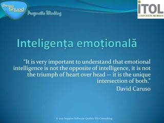 “It is very important to understand that emotional
intelligence is not the opposite of intelligence, it is not
      the triumph of heart over head -- it is the unique
                                   intersection of both.”
                                            David Caruso



                  © 2011 Support Software Quality Elit Consulting
 