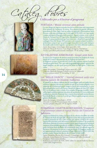 Cat
       àleg d'obres
            Utilitzades per a il·lustrar el programa
            PORTADA / Músic oriental amb cròtals
              La casa Alegre de Sagrera custodia una de les col·leccions més importants
              d'art oriental de Catalunya. Es tracta d'un conjunt de gairebé 400 peces
              procedents de Xina, Japó i Sud-est asiàtic de materials i funcionalitats molt
              diverses, amb una cronologia que va del segle XVII al XX, tot i que també
              compta amb peces d'èpoques molt anteriors. Aquest conjunt va ser cedit al
              Museu de Terrassa l'any 1974 per la Sra. Montserrat Corbera, viuda de Josep
              Salvans. La peça patrimonial que hem triat com a detall de la portada del
              catàleg de Sons del Temps 2011 pertany a un conjunt ceràmic escultòric i
              policromat compost per set personatges masculins vestits amb túniques
              decorades amb motius vegetals i que porten a les mans diferents atributs.
              Autor: desconegut / Cronologia: últim quart del s. XIX
              Ubicació: Museu de Terrassa. Casa Alegre de Sagrera. Sala Salvans.
              Tècnica: porcellana policromada i esmaltada / Nº de catàleg: 12905

            AD CELESTEM ARMONIAM / Àngel amb llaüt
              Es tracta d'un fragment de pintura mural procedent de l'Església de Santa
              Maria del Conjunt Monumental de les Esglésies de Sant Pere.
              El fragment pertany al període de la baixa edat mitjana seguint l'estil de
              l'anomenat gòtic lineal. Tot i que molt desgastada l'obra permet apreciar dos
              àngels nimbats, un dels quals porta a les mans un llaüt gòtic i l'altre una
              cítara.
              Autor: desconegut / Cronologia: primer quart del s. XIV
              Ubicació: Museu de Terrassa. Castell Cartoixa de Vallparadís
              Tècnica: pintura mural / Nº de catàleg: Nº 860
2
14
            LA “BELLE DANCE” / Ventall decorat amb una
            escena galant de músics i ballarins
              El ventall és un objecte utilitzat des de l'antic Egipte amb una doble funció
              refrescar i espantar els insectes. Sembla ser que el seu format plegable va ser
              importat des d'orient pels grans viatgers a partir del renaixement. La seva
              època d'esplendor va ser la del barroc, durant els regnats de Lluís XIV i Lluís
              XV i es va utilitzar com a vehicle d'un complex llenguatge invisible i xifrat
              amb el qual es podien expressar tota mena de sentiments. En la seva elaboració
              s'utilitzaven materials d'autèntic luxe i estaven decorats amb motius diversos
              com detalls florals, o com en el cas del que il·lustra aquest programa, escenes
              galants idealitzades.
              Autor: desconegut / Cronologia: s. XVIII
              Ubicació: Centre de Documentació i Museu Tèxtil
              Tècnica: pintura sobre tela / Nº de registre: 15559

            ROMANSAS I KANTIKAS SEFARDIES / Fragment
            d'un comentari sobre el tractat Hul·lín del Talmud de
            Babilònia.
              Aquest text hebraic fou trobat a l'interior de les cobertes d'un llibre de batllia
              de Terrassa de finals del segle XIV. Les persecucions dels jueus generalitzades
              a tota la península de l'any 1391 van fer que aquest col·lectiu fos vexat i
              separat dels seus drets arreu del territori. Els textos en hebreu i de producció
              jueva foren eliminats de manera massiva, essent aquest fragment un minúscul
              testimoni d'una prolífica producció científica i teològica. El tractat Hul·lín
              parla, de forma molt detallada, de la manera de matar els animals segons la
              llei jueva i de preparar la carn per a usos no rituals. El fragment sembla ser
              un supercomentari sobre el comentari d'Isaac Alfasí de Fes (1013-1103) fet
              pel jueu català, Nissim ben Rovèn, dit el Gironí (1340-1408).
              Autor: Nissim ben Rovèn, dit el Gironí? / Cronologia: s.XIII-XIV.
              Ubicació: Arxiu Històric de Terrassa i Comarcal del Vallès Occidental
              Escriptura: Semicursiva sefardita.
              Referència arxivística: ACVOC-AHT. Llibre de cort del batlle de Terrassa
              (1391-1395), fragment 6/4.
 