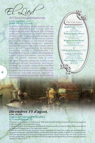 El Lied
     del Classicisme al Romanticisme
     LLUÍS VILAMAJÓ, tenor
     MARJU VATSEL, fortepiano
     El terme lied té una llarga història per als                                     Joseph Haydn (1732-1809)
     parlants germànics que s'inicia amb les                                                    Fidelity
                                                                                              Sailors Song
     cançons de trobadors del segle XII i continua                                       She never told her love
     mitjançant les cançons populars i els himnes                                    Wolgang Amadeus Mozart
                                                                                              (1756-1791)
     d'església fins a les cançons de protesta del                                     Fantasia en Re m. KV 397
     segle XX. Tanmateix, a Alemanya, l'època                                               per a fortepiano
     daurada de la cançó va ser durant el segle                                      Wolgang Amadeus Mozart
                                                                                        Dans un bois solitaire
     XIX. Els compositors alemanys i austríacs                                            Ridente la calma
     havien escrit peces per a veu i piano, abans                                    Abendempfindung i An Chloë
     però, va ser l'esplendor de la literatura                                                  II
     alemanya durant el Classicisme i el                                          Ludwig van Beethoven (1770-1827)
                                                                                         An die ferne Geliebte
     Romanticisme que va inspirar els compositors                                      Ludwig van Beethoven
     a posar música a la poesia i van fer créixer,                                        7 Variacions sobre
                                                                                         “God save the King”
     així, el gènere conegut com a Lied.                                              i WoO 78 per a fortepiano
     Els inicis d'aquesta tradició es troben en les                                  Franz Schubert (1797-1828)
                                                                                              An Sylvia
     cançons de Mozart i Beethoven, però va ser                                              Die Forelle
     Schubert qui va saber trobar un bon equilibri
     entre lletra i música, una nova integració de
     la música en el sentit de les paraules. Schubert
6    va escriure unes 600 cançons, algunes en
     seqüències o cicles de cançons, que expliquen
     una història.
     .




     Divendres 19 d'agost,
     a les 20:30h
     Església del Convent de les Josefines
     C/ Concili Egarenc, 22
     El convent va ser inaugurat el 19 de març de 1901 amb la finalitat que les Germanes de Sant Josep poguessin
     acollir als malalts sense recursos de la ciutat.
     La façana de l'edifici de paredat comú amb filades de totxana vermella, es manté en la línia de les construccions
     de Muncunill d'aquesta època, tot i que és més austera.
     L'única decoració de la façana són petites finestres geminades en forma d'arc realçat, que disminueixen de
     dimensió a mesura que augmenten d'alçària amb brancals de totxana vermella. L'església va ser construïda l'any
     1907 tot i que el projecte és de la mateixa data que el convent. Al seu interior el que més crida l'atenció són
     les voltes parabòliques, un signe de modernitat del seu temps que per aquells dies ja formava part del repertori
     habitual de Muncunill.
 