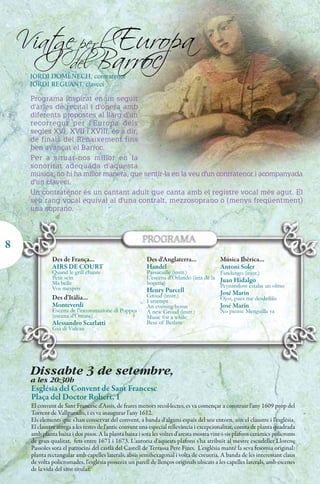 Viate per l Europa
       g
                      del
     JORDI DOMÈNECH, contratenor
                                Barroc
     JORDI REGUANT, clavecí

     Programa inspirat en un seguit
     d'àries de recital i d'òpera amb
     diferents propostes al llarg d'un
     recorregut per l'Europa dels
     segles XVI, XVII i XVIII, és a dir,
     de finals del Renaixement fins
     ben avançat el Barroc.
     Per a situar-nos millor en la
     sonoritat adequada d'aquesta
     música, no hi ha millor manera, que sentir-la en la veu d'un contratenor i acompanyada
     d'un clavecí.
     Un contratenor és un cantant adult que canta amb el registre vocal més agut. El
     seu rang vocal equival al d'una contralt, mezzosoprano o (menys freqüentment)
     una soprano.
     .


8
              Des de França...                           Des d'Anglaterra...              Música Ibèrica...
              AIRS DE COURT                              Handel                           Antoni Soler
              Quand le grill chante                      Passacaille (instr.)           Fandango (instr.)
              Petit sein                                 L'escena d'Orlando (ària de la Juan Hidalgo
              Ma belle                                   bogeria)                       Peynándose estaba un olmo
              Vos mespris                                Henry Purcell
                                                         Groud (instr.)                   José Marín
              Des d'Itàlia...                            I attempt                        Ojos, pues me desdeñáis
              Monteverdi                                 An evening hymn                  José Marín
              Escena de l'incoronazione di Poppea        A new Groud (instr.)             No piense Menguilla ya
              (escena d'Ottone)                          Music for a while
              Alessandro Scarlatti                       Bess of Betlam
              Giù di Vulcan




     Dissabte 3 de setembre,
     a les 20:30h
     Església del Convent de Sant Francesc
     Plaça del Doctor Robert, 1
     El convent de Sant Francesc d'Assís, de frares menors recol·lectes, es va començar a construir l'any 1609 prop del
     Torrent de Vallparadís, i es va inaugurar l'any 1612.
     Els elements que s'han conservat del convent, a banda d'alguns espais del seu entorn, són el claustre i l'església.
     El claustre atorga a les restes de l'antic convent una especial rellevància i excepcionalitat, consta de planta quadrada
     amb planta baixa i dos pisos. A la planta baixa i sota les voltes d'aresta mostra vint-i-sis plafons ceràmics policroms
     de gran qualitat, fets entre 1671 i 1673. L'autoria d'aquests plafons s'ha atribuït al mestre escudeller Llorenç
     Passoles sota el patrocini del castlà del Castell de Terrassa Pere Fizes. L'església manté la seva fesomia original:
     planta rectangular amb capelles laterals, absis semihexagonal i volta de creueria. A banda de les interessant claus
     de volta policromades, l'església posseeix un parell de llenços originals ubicats a les capelles laterals, amb escenes
     de la vida del sant titular.
 