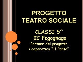 PROGETTO
TEATRO SOCIALE
   CLASSI 5^
   IC Pegognaga
  Partner del progetto
 Cooperativa “Il Ponte”
 