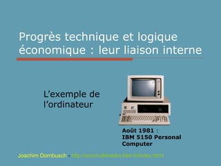 Progrès technique et logique économique : leur liaison interne L’exemple de l’ordinateur Août 1981  : IBM   5150 Personal Computer   Joachim Dornbusch  -  http: //ecomultimedia .free. fr/index .html 