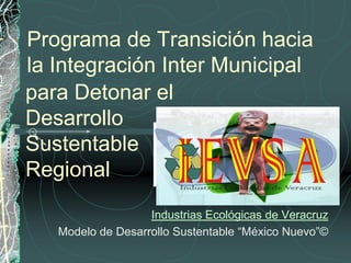 Programa de Transición hacia
la Integración Inter Municipal
para Detonar el
Desarrollo
Sustentable
Regional
                   Industrias Ecológicas de Veracruz
   Modelo de Desarrollo Sustentable “México Nuevo”©
 
