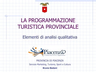 LA PROGRAMMAZIONE TURISTICA PROVINCIALE Elementi di analisi qualitativa PROVINCIA DI PIACENZA Servizio Marketing, Turismo, Sport e Cultura Bruno Bedani 