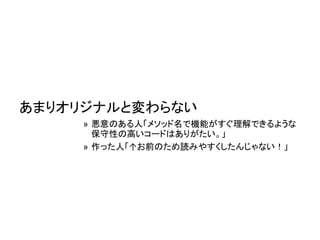 あまりオリジナルと変わらない
» 悪意のある人「メソッド名で機能がすぐ理解できるような
保守性の高いコードはありがたい。」
» 作った人「↑お前のため読みやすくしたんじゃない！」
 