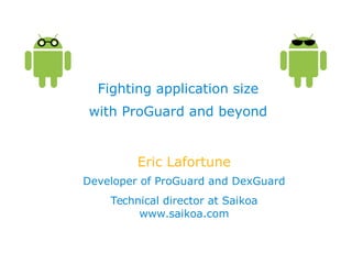Fighting application size
with ProGuard and beyond
Eric Lafortune
Developer of ProGuard and DexGuard
Technical director at Saikoa
www.saikoa.com
 