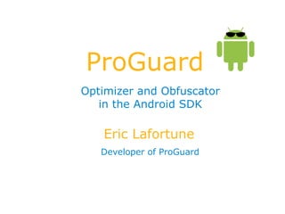 ProGuard
Optimizer and Obfuscator
in the Android SDK
Eric Lafortune
Developer of ProGuard
 