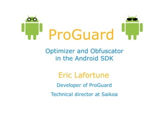 ProGuard
Optimizer and Obfuscator
in the Android SDK
Eric Lafortune
Developer of ProGuard
Technical director at Saikoa
 