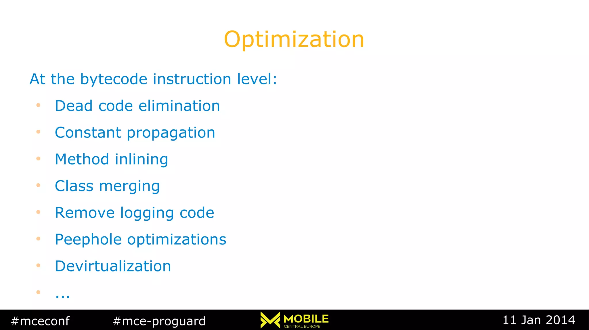 #mceconf #mce-proguard 11 Jan 2014
Optimization
At the bytecode instruction level:
●
Dead code elimination
●
Constant propagation
●
Method inlining
●
Class merging
●
Remove logging code
●
Peephole optimizations
●
Devirtualization
●
...
 