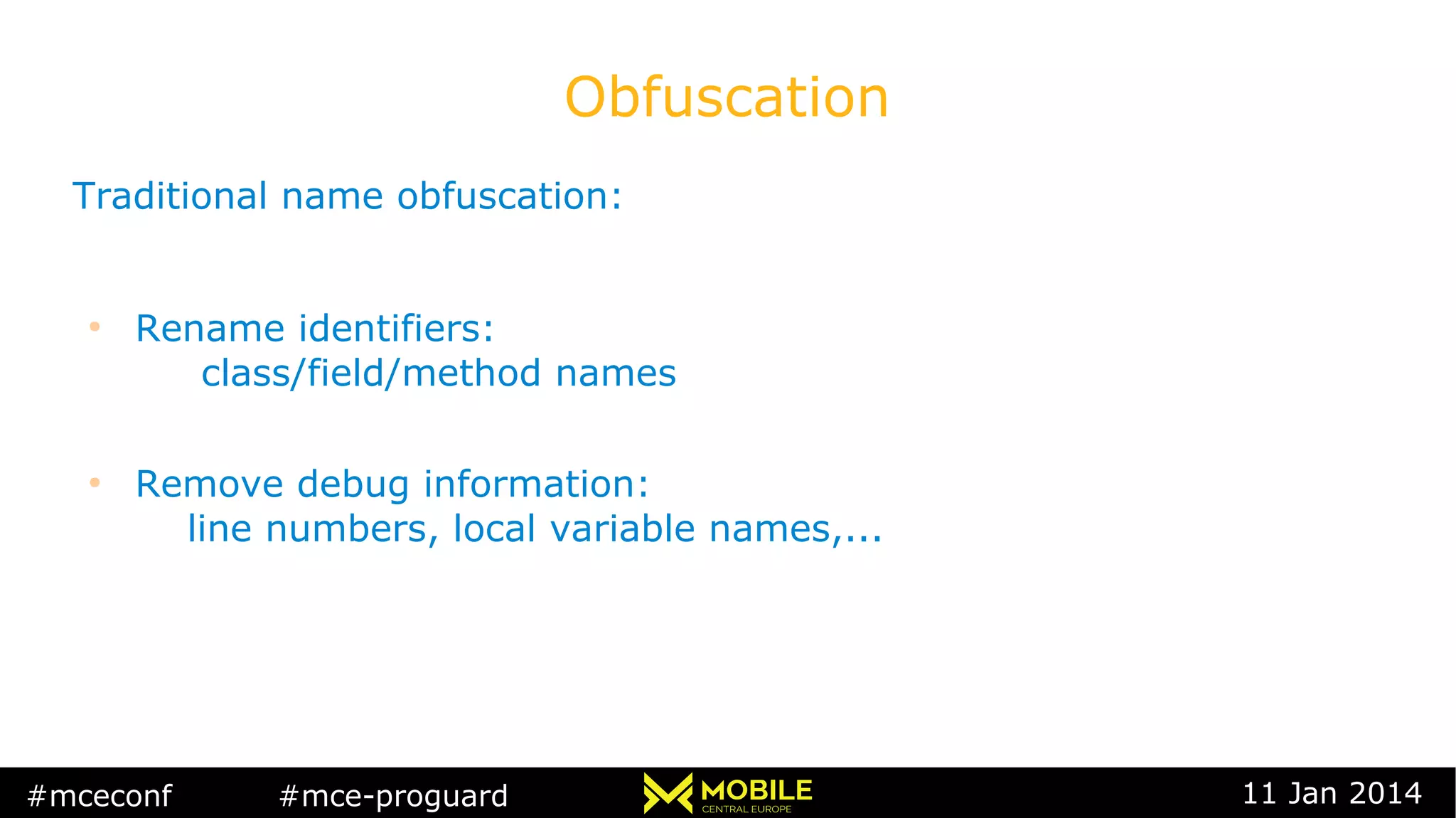 #mceconf #mce-proguard 11 Jan 2014
Obfuscation
Traditional name obfuscation:
●
Rename identifiers:
class/field/method names
●
Remove debug information:
line numbers, local variable names,...
 