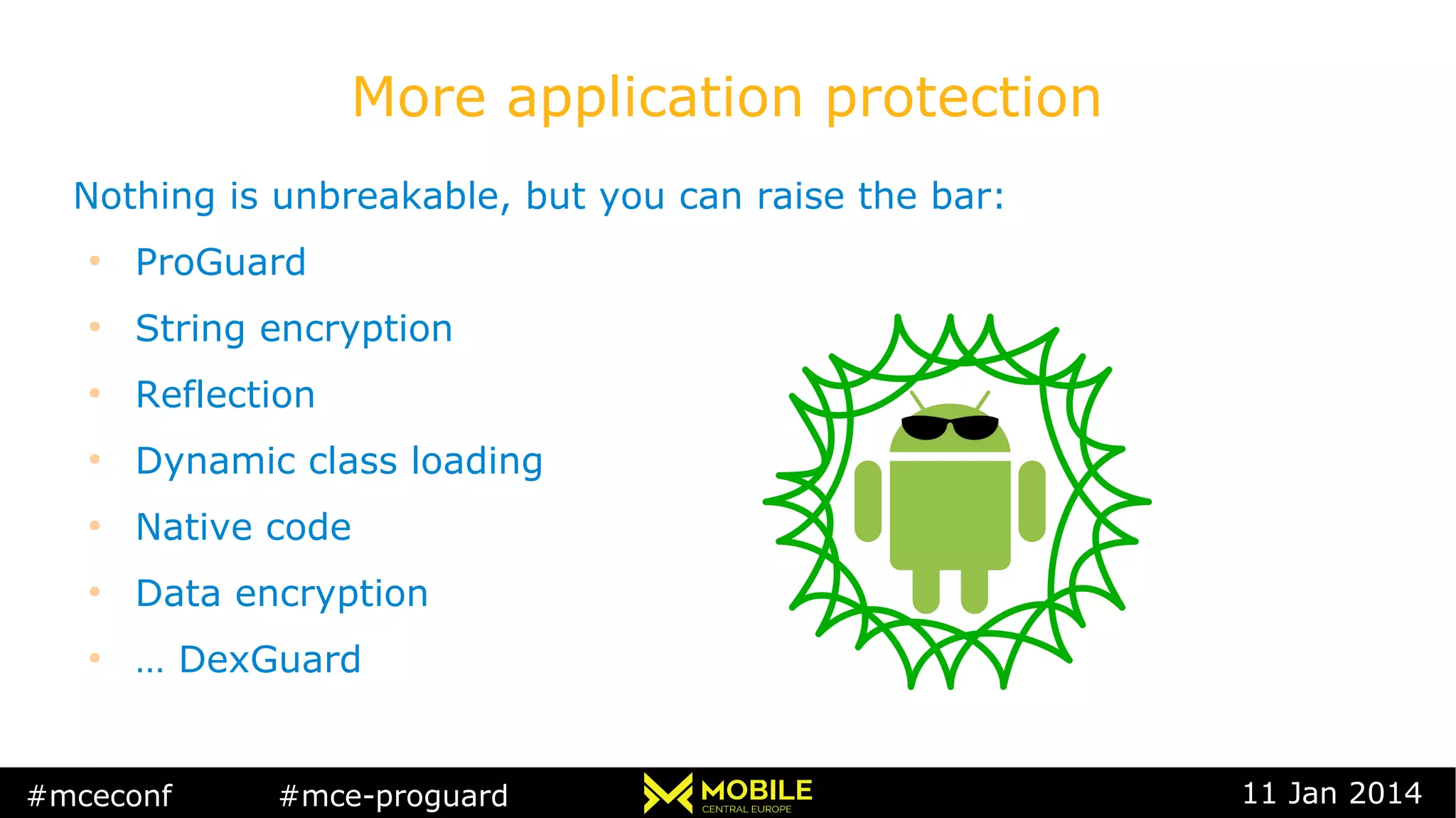 #mceconf #mce-proguard 11 Jan 2014
More application protection
Nothing is unbreakable, but you can raise the bar:
●
ProGuard
●
String encryption
●
Reflection
●
Dynamic class loading
●
Native code
●
Data encryption
●
… DexGuard
 