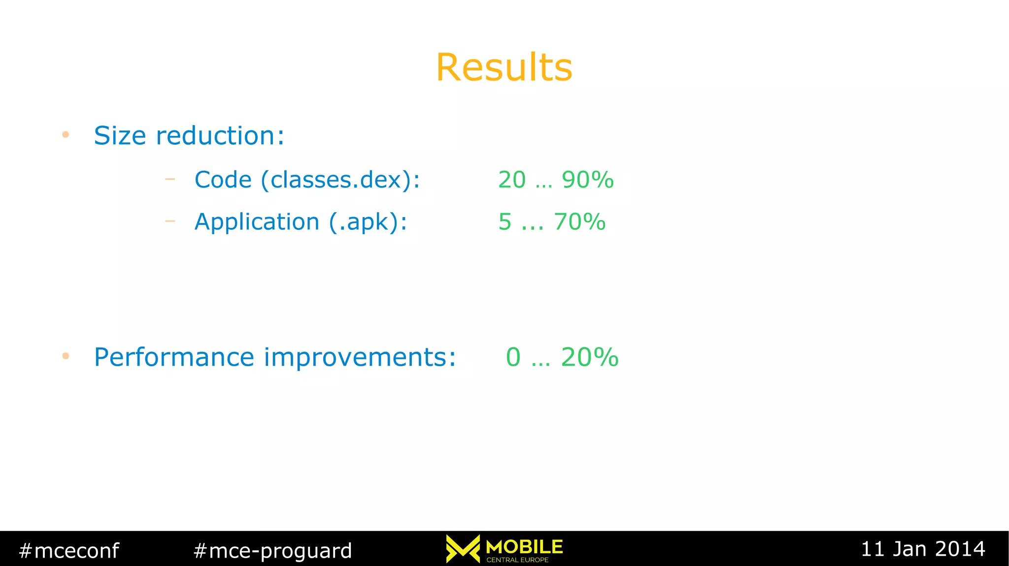 #mceconf #mce-proguard 11 Jan 2014
Results
●
Size reduction:
– Code (classes.dex): 20 … 90%
– Application (.apk): 5 ... 70%
●
Performance improvements: 0 … 20%
 