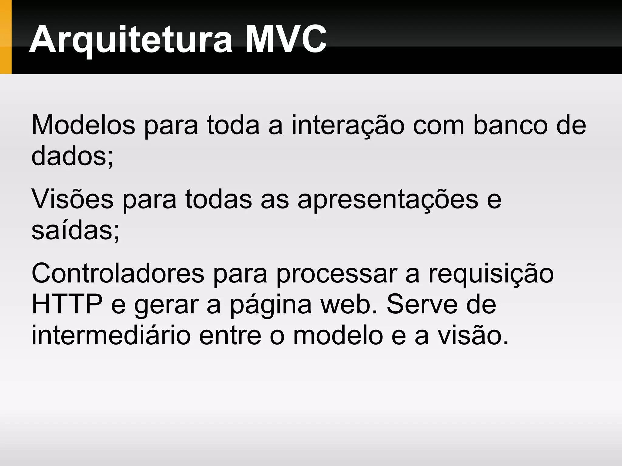Visão Geral É um framework Web É software livre (licença Apache/BSD) Leve, pequeno e rápido Usa abordagem MVC Permite o uso de URLs limpas Ex: example.com/news/article/345 Já vem com bibliotecas para permitir acesso a banco de dados, envio de email, validação de dados, manipulação de sessão, manipulação de imagens, ... Facilmente extensível. Não requer “template engine”, embora venha com uma simples. É bem documentado, inclusive o código fonte. Comunidade grande e ativa. 