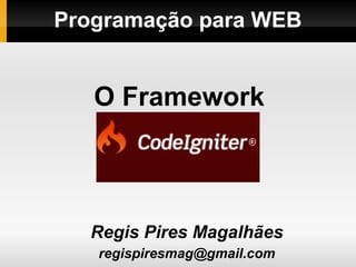 Programação para WEB
Regis Pires Magalhães
regismagalhaes@ufc.br
O Framework
CodeIgniter
 