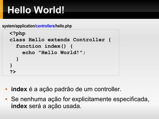 Estrutura de Diretórios
No diretório application temos :
config: Arquivos de configuração
controllers: controladores
errors:
helpers: classes auxiliares, utilitárias, etc.
hooks:
language:
libraries: bibliotecas personalizadas
models: modelos
views: visões
 