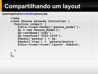 Removendo o index.php da URL
Por padrão, index.php será incluso nas URLs:
www.seu-site.com/index.php/noticias/artigos/meu_artigo
Para evitar seu uso, basta criar algumas regras de
reescrita de URL no arquivo .htaccess:
Para as URLs geradas pelo CodeIgniter não incluirem
o index.php, altere o arquivo de configuração para:
RewriteEngine on
RewriteCond $1 !^(index.php|img|css|js|robots.txt)
RewriteRule ^(.*)$ index.php/$1 [L]
$config['index_page'] = '';
 