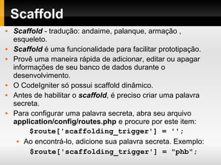 Hello World!
<?php
class Hello extends Controller {
function index() {
$this->load->view('hello/index');
}
}
?>
<html>
<head><title>Hello</title></head>
<body>
<p>Hello World!</p>
</body>
</html>
system/application/views/hello/index.php
system/application/controllers/hello.php
 