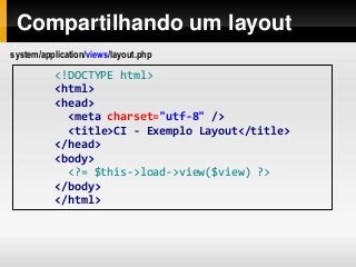 Compartilhando um layout
<!DOCTYPE html>
<html>
<head>
<meta charset="utf-8" />
<title>CI - Exemplo Layout</title>
</head>
<body>
<?= $this->load->view($view) ?>
</body>
</html>
system/application/views/layout.php
 
