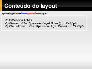 Conteúdo do layout
<h1>Pessoa</h1>
<p>Nome: <?= $pessoa->getNome(); ?></p>
<p>Telefone: <?= $pessoa->getFone(); ?></p>
system/application/views/pessoa/mostra.php
 