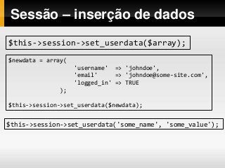 Sessão – inserção de dados
$this->session->set_userdata($array);
$newdata = array(
'username' => 'johndoe',
'email' => 'johndoe@some-site.com',
'logged_in' => TRUE
);
$this->session->set_userdata($newdata);
$this->session->set_userdata('some_name', 'some_value');
 
