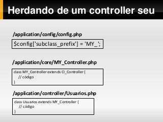 Herdando de um controller seu
$config['subclass_prefix'] = 'MY_';
class MY_Controller extends CI_Controller {
// código
}
/application/core/MY_Controller.php
/application/config/config.php
class Usuarios extends MY_Controller {
// código
}
/application/controller/Usuarios.php
 