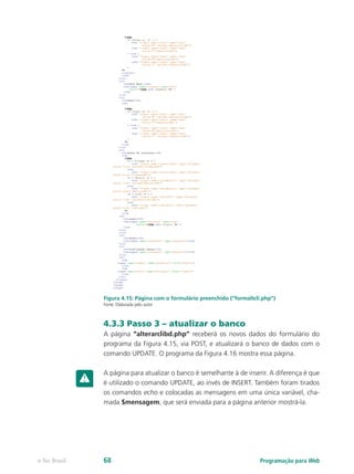 Programação para Webe-Tec Brasil 68
Figura 4.15: Página com o formulário preenchido (“formaltcli.php”)
Fonte: Elaborada pelo autor
4.3.3 Passo 3 – atualizar o banco
A página “alterarclibd.php” receberá os novos dados do formulário do
programa da Figura 4.15, via POST, e atualizará o banco de dados com o
comando UPDATE. O programa da Figura 4.16 mostra essa página.
A página para atualizar o banco é semelhante à de inserir. A diferença é que
é utilizado o comando UPDATE, ao invés de INSERT. Também foram tirados
os comandos echo e colocadas as mensagens em uma única variável, cha-
mada $mensagem, que será enviada para a página anterior mostrá-la.
 