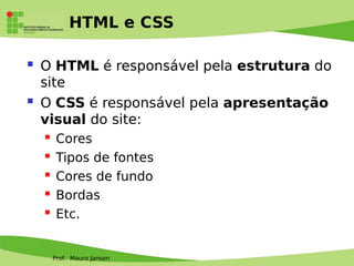 Prof. Mauro Jansen
HTML e CSS
 O HTML é responsável pela estrutura do
site
 O CSS é responsável pela apresentação
visual do site:
 Cores
 Tipos de fontes
 Cores de fundo
 Bordas
 Etc.
 