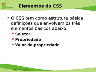 Prof. Mauro Jansen
Elementos do CSS
 O CSS tem como estrutura básica
defnições que envolvem os três
elementos básicos abaixo:
 Seletor
 Propriedade
 Valor da propriedade
 