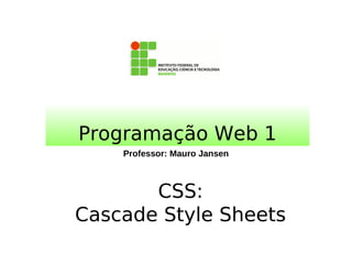 Professor: Mauro Jansen
Programação Web 1
CSS:
Cascade Style Sheets
 