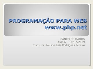 PROGRAMAÇÃO PARA WEB www.php.net BANCO DE DADOS Aula 6 – 18/02/2009 Instrutor: Nelson Luis Rodrigues Pereira 