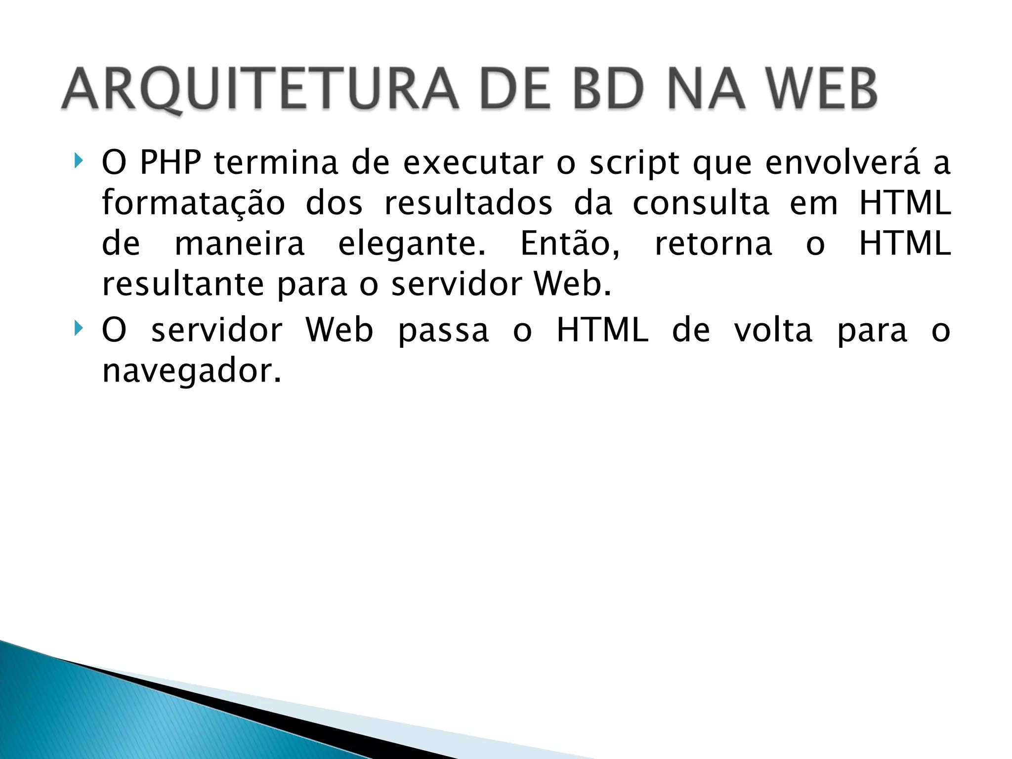 O PHP termina de executar o script que envolverá a formatação dos resultados da consulta em HTML de maneira elegante. Então, retorna o HTML resultante para o servidor Web. O servidor Web passa o HTML de volta para o navegador. 